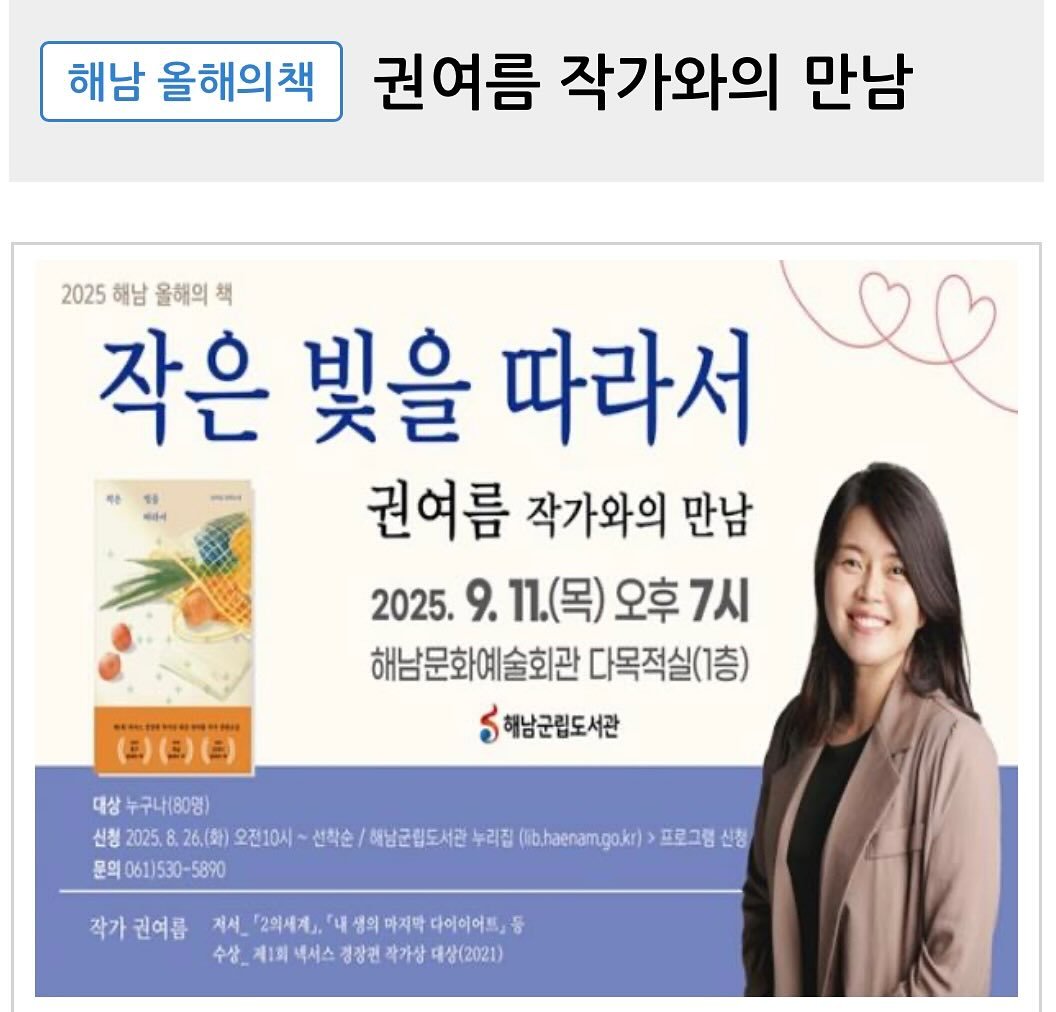 Photo by 자이언트북스 on August 24, 2025. May be an image of 1 person and text that says '해남 올해의책 권여름 작가와의 만남 2025 해남 올해의 2025해남올해의책 책 작은 빛을 따라서 권여름 작가와의 만남 2025. 9. 11.(목) 오후 7시 해남문화예술회관 해남문화예술회관다목적실(1층) 다목적실(1층) ៦ 해남군립도서관 日・.1名三出ま （三）（三）(三) 대상 누구나(80명) 산행2025.8.26.(화)오전10시~신 신청 청2025.8 增0260本0131/mn 8.26(화)오전10시 26.(税) 오전10시 선착순 해남군립도서관 누리집 (lib.haenam.go.kr) 프로그램 신청 문의061)530-5890 작가 권여름 지서 「2의세계」. 「내 생의 마지막 다이이어트 등 수상_제1회색사스경강관학차상대2(2021) 수상_ 제1회 셔스 경강편 각가상 대상(2021)'.