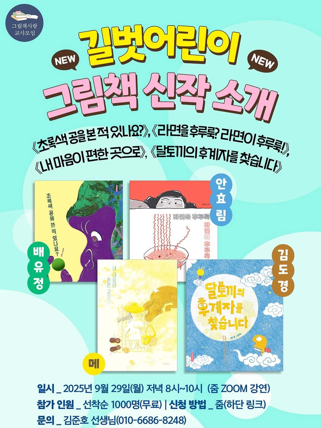 Photo by 길벗어린이 on September 25, 2025. May be an illustration of map, poster, magazine and text that says '그림객사람 교사모임 NEW NEW 길벗어린이 NEW 그림책 신작 소개 초록색 공을본적있나요? 라면을후루? 후계자를 라면이후루룩! 라면이 내마음이 편한 곳으로, 초록색공을본적워나요?) 달토끼의 <달토끼의후제자를.습니다 안 立 라면을 寧別科 20 外信 南配己 念印可錦外证 Ay 본 ឈូ 茶 旺業 있아 北 배 နို့ 도 r오드 九〇〇1 จเท่ง 김 도 경 달보끼의 휴계자를 찾습니다 ㅂ 250.07 메 일시 2025년 9월 29일(월) 저녁 8시~10시 (줌 ZOOM (줌Z강 강연) 참가 인원_ 선착순 1000명(무료) 신청 방법 줌(하단 링크) 문의 김준호 선생님(010-6686-8248)'.