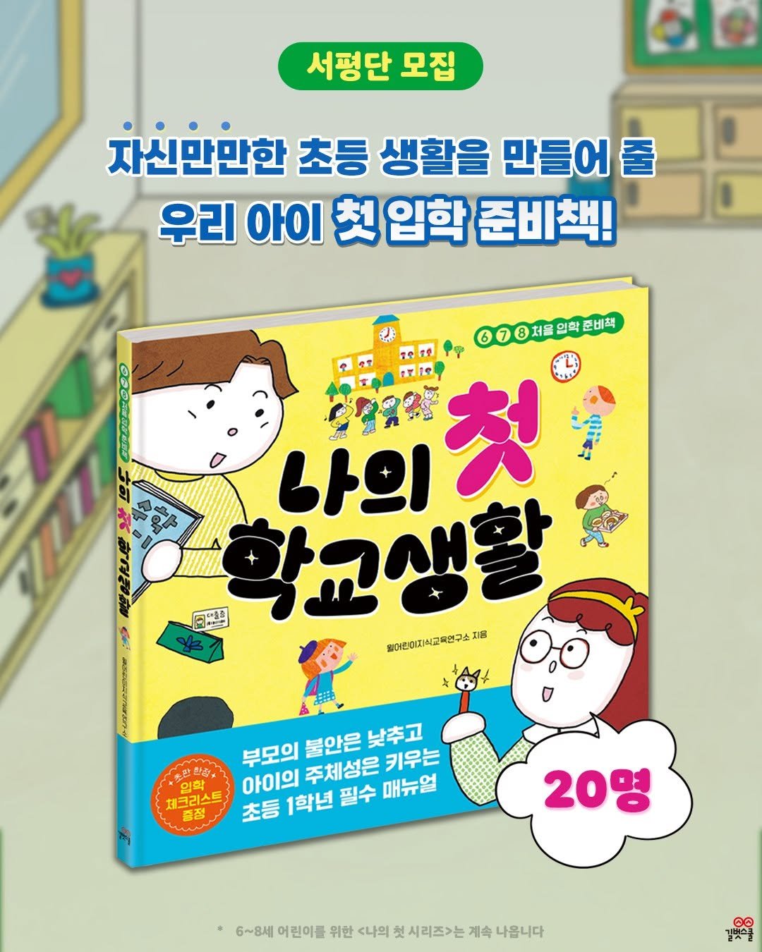 Photo by 길벗스쿨 키즈 on January 01, 2026. May be an image of book and text that says '서평단 모집 de 자신만만한 초등 생활을 만들어줄 우리 ΟЮ 첫 입학 준비책! 600저울연탁로비책 Te F Fe 나의 나의청 첫 พอส 日 아매 학교생활 써어한이지시교육연구소지 어린이지시교육연구소지 지원 S 어드내과 이한 체크리스트 부모의 불안은 낮추고 아이의 주체성은 키우는 초등 1학년 필수 매뉴얼 20명 6~8세 어린이를 위한 <나의 첫 시리즈>는 계속 나옵니다 길했스률'.