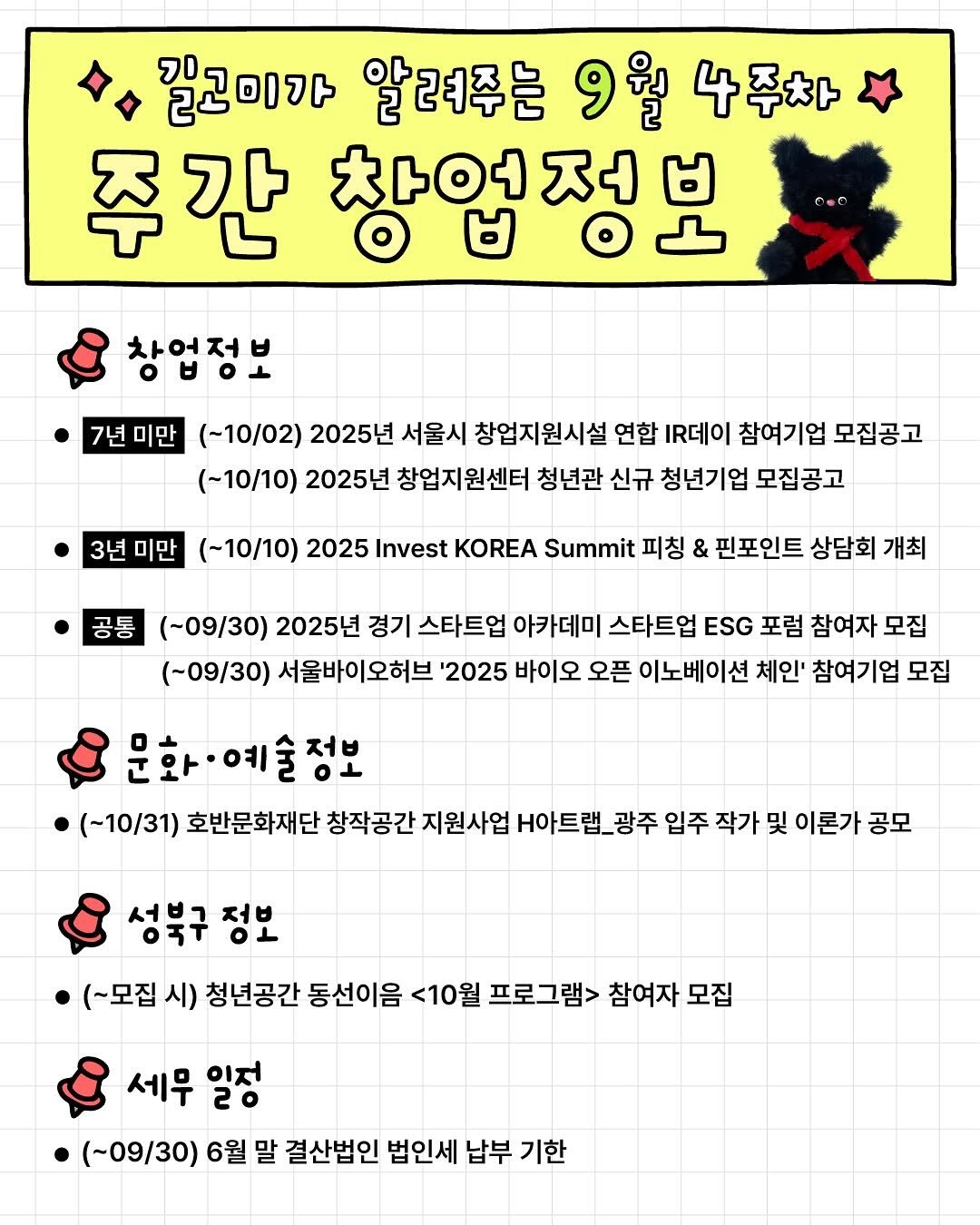 Photo by 청년공간 길:이음 on September 25, 2025. May be a cartoon of text that says '길고미가 알려주는 9월 4주차 주간 찾업저부 창업정보 차어 7년 년미만 (~10/02) 2025년 서울시 창업지원시설 연합 IR데이 참여기업 모집공고 (~10/10) 2025년 창업지원센터 청년관 신규 청년기업 모집공고 3년 3년미만 미만 (~10/10) 2025 Invest KOREA Summit 피칭 & 핀포인트 상담회 개최 공통 (~09/30) 2025년 경기 스타트업 아카데미 스타트업 ESG 포럼 참여자 모집 (-09/30) 서울바이오허브 '2025 바이오 오픈 이노베이션 체인' 참여기업 모집 문화·예술정보 저비 (-10/31) 호반문화재단 창작공간 지원사업 H아트랩_광주 입주 작가 및 이론가 공모 성북구 정보 (~모집 시) 청년공간 동선이음 <10월 프로그램> 참여자 모집 세무 20 일저 (~09/30) 6월 말 결산법인 법인세 납부 기한'.