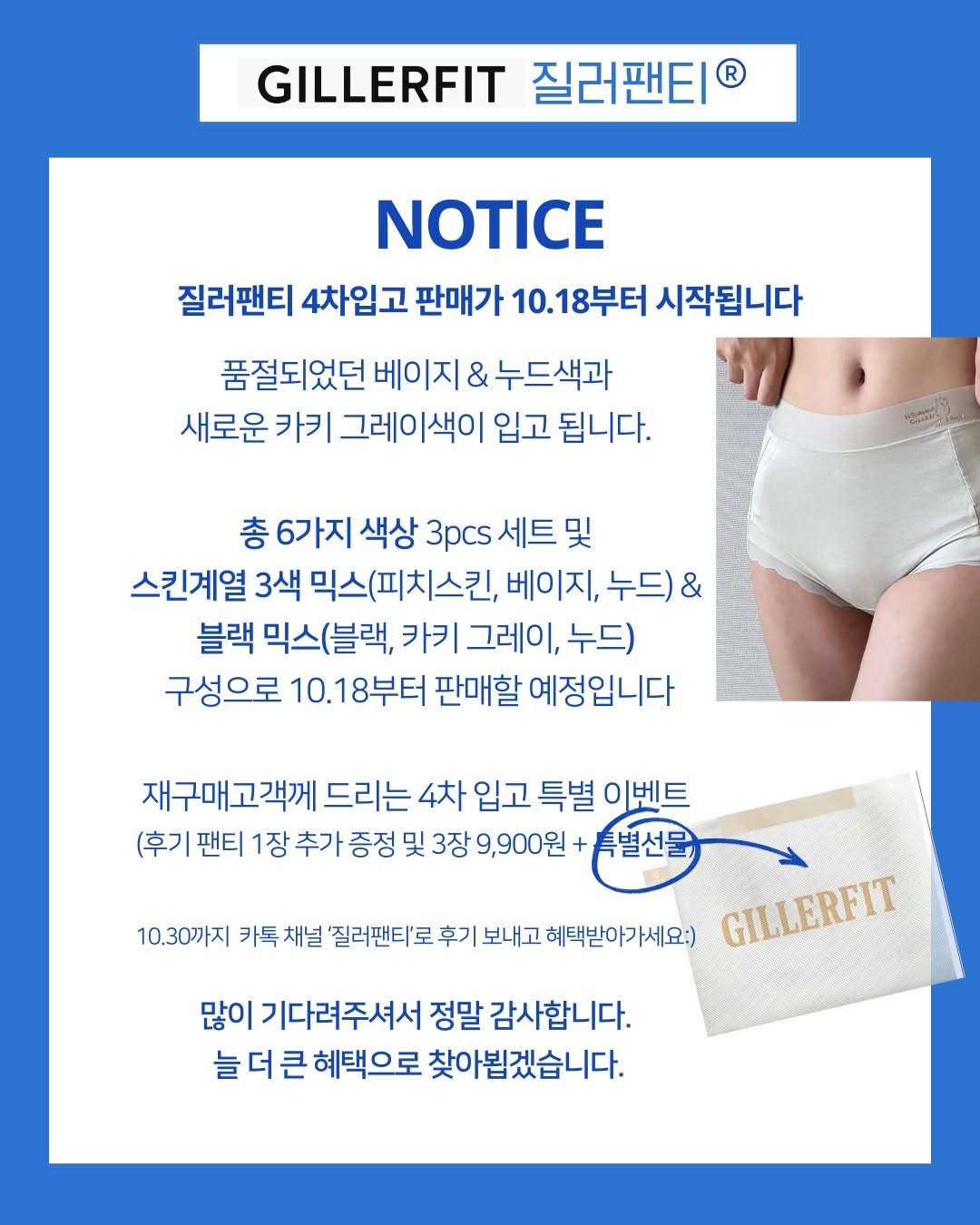 Photo by 질러팬티 | 다낭쇼핑필수템 | 다낭팬티 | 여자모달팬티 on October 12, 2025. May be an image of bra and text that says 'GILLERFIT 질러팬티 ® NOTICE 질러팬티 4차입고 판매가 10.1 10.18부터 시작됩니다 품절되었던 베이지 & 누드색과 새로운 카키 그레이색이 입고 됩니다. 총 6가지 색상 3pcs 세트 및 스킨계열 3색 믹스(피치스킨, 베이지, 누드) & 블랙 믹스(블랙, 카키 그레이, 누드) 구성으로 10.18부터 판매할 예정입니다 재구매고객께 드리는 4차 입고 특별 이벤트 (후기 팬티 1장 추가 증정 및 3장 9,900원+ 특별선물 10.30까지 카톡 채널 '질러팬티'로 후기 보내고 혜택받아가세요:) GILLERFIT 많이 기다려주셔서 정말 감사합니다. 늘 더 큰 혜택으로 찾아뵙겠습니다.'.