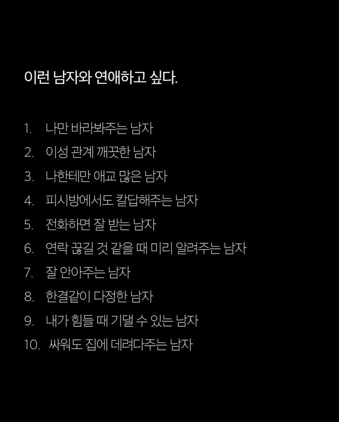 Photo by 애열 on February 13, 2026. May be an image of text that says '이런 남자와 연애하고 싶다. 4. 5. 나만바라봐주는남자 남자 나만 바라봐주는 2. 이성 관계 깨끗한남 3. 나한테만 애교 많은 남자 피시방에서도 칼답해주는 남자 전화하면 잘 받는 남자 6. 연락 끊길 것 같을 때 미리 알려주는 남자 잘안아주는 남자 한결같이 다정한 남자 내가 힘들 때기댈수 내가현들때기댈수있는남자 기댈 있는 남자 10. 싸워도 집에 데려다주는 남자 7. 8. 9.'.