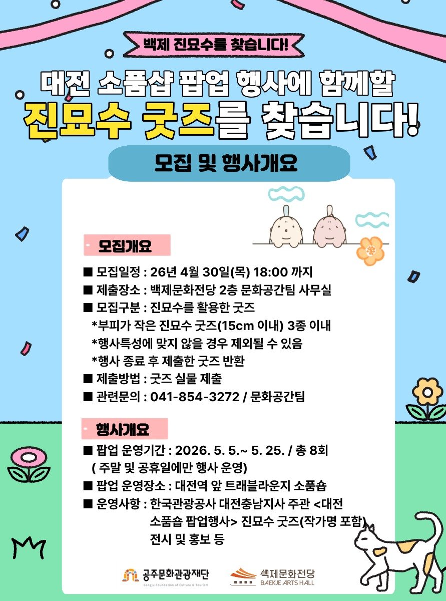 Photo by 공주문화관광재단 on April 27, 2026. May be an illustration of crossword puzzle, poster, calendar, magazine and text that says '백제 진묘수를 찾습니다! 대전 소품샵 팝업 행사에 함께할 진묘수 굿즈를 찾습니다! 모집 및 행사개요 모집개요 모집일정 26년 4월 30일(목) 18:00 까지 제출장소: 백제문화전당 2층 문화공간팀 사무실 모집구분: 진묘수를 활용한 굿즈 *부피가 작은 진묘수 굿즈(15cm 5cm 이내) 3종 이내 *행사특성에 맞지 않을 경우 제외될 수 있음 *행사 종료 후 제출한 굿즈 반환 제출방법 굿즈 실물 제출 관련문의: 041-854-3272/ 문화공간팀 DO /총8회 행사개요 팝업 운영기간 2026. (주말 및 공휴일에만 행사 운영) 팝업 운영장소: 대전역 앞 트래블라운지 소품숍 운영사항: 한국관광공사 대전충남지사 주관 <대전 소품숍 팝업행사> 진묘수 굿즈(작가명 포함) 전시 및 홍보 등 M ቪ 공주문화관광재단 สัอยูดรยร์งกอแท่ไ้ค่าจ้าา 색제문화전당 BAEKE ARTSHALL'.