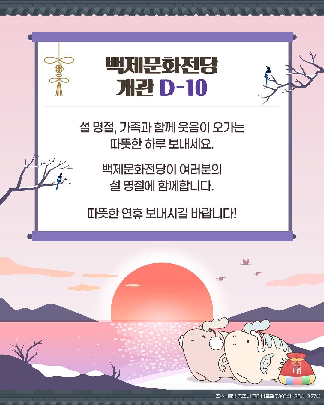 Photo by 공주문화관광재단 on February 15, 2026. May be an illustration of poster, outdoors and text that says '백제문화전당 개관D-10 개관 D-10 설명절, 가족과 함께 웃음이 오가는 따뜻한 하루 보내세요. 백제문화전당이 여러분의 설 명절에 함께합니다. 따뜻한 연휴 보내시길 바랍니다! 福 주소 주소:청남공주사고매는73(04-854-3274) 총남 공주시 고마 루길 73(041-854-3274)'.