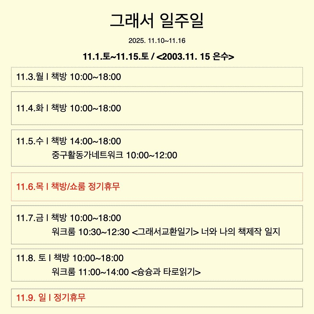 Photo by 그래서 on November 09, 2025. May be an image of poster and text that says '그래서 일주일 2025. 11.10~11.16 11.1.토~11.15.토/ 11.1.5~11.15.F/22003.11.15 2003.11. 15 11.3.월 11.3.월|책방10:00~18:00 책방 10:00~18:00 11.4.화 책방 10:00～18:00 11.5.수 책방 14：00～18：00 중구활동가네트워크 10:00~12:00 11.6.목|책방/쇼룸정기휴두 11.6.목 책방/쇼룸 정기휴무 11.7.금 책방 10:00~18:00 워크룸 10:30~12:30 <그래서교환일기> 너와 나의 책제작 일지 11.8. 토 책방 10：00～18:00 워크룸 11：00～14：00 <숭숭과 타로읽기> 11.9. 일| 정기휴무'.