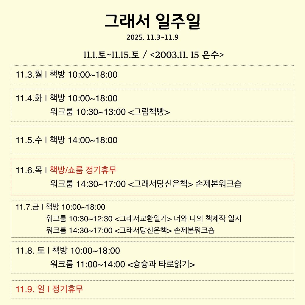 Photo by 그래서 on November 02, 2025. May be an image of poster and text that says '그래서 일주일 2025. 11.3~11.9 11.토.-1.15토/<2008.1.15은수> 1.토~11.15.토/ <2003.11. 15 은수> 11.3.월 11.3.월|책방 1.3.월|책방10:00~18:00 책방 10:00~18:00 11.4.화 책방 10:00～18:00 워크룸 10:30~13:00 <그림책빵> 11.5.수 책방 14:00～18:00 11.6.목 책방/쇼룸 정기휴무 워크룸 14:30~17:00 <그래서당신은책> 손제본워크숍 11.7.금|책방 책방 10:00～18：00 워크룸 10:30~12:30 <그래서교환일기> 너와 나의 책제작 일지 워크룸 14:30~17:00 <그래서당신은책> 손제본워크숍 11.8. 1.8.퇴|책방10:00~18:00 토 책방 10:00～18:00 워크룸 11：00～14：00 <숭숭과 타로읽기> 11.9. 1.9.일|정기휴무 일 정기휴무'.