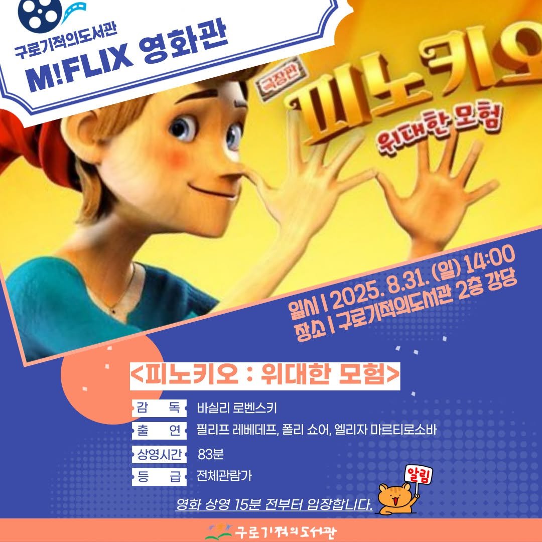 Photo by 구로기적의도서관 on August 16, 2025. May be a cartoon of 1 person and text that says '구로기적의도서관 M!FLIX 영화관 극장판 Wb 원대한모형 익nl2025 일기 2025. 밀치크울림기페외도은 N112025.B21(@)2 出のの月の。 2025.8.31 2층 강당 장고 |구로기적의도서관 8.31. (일) 14:00 <피노키오:위대한모험교 <피노키오 위대한 모험> 감독 감 독 바실리 로벤스키 출연 출 연 필리프 레베데프, 폴리 쇼어, 엘리자 마르티로소바 상영시간 83분 급 전체관람가 영화 상영 15분 전부터 입장합니다. 알림 구로기적의도서관'.
