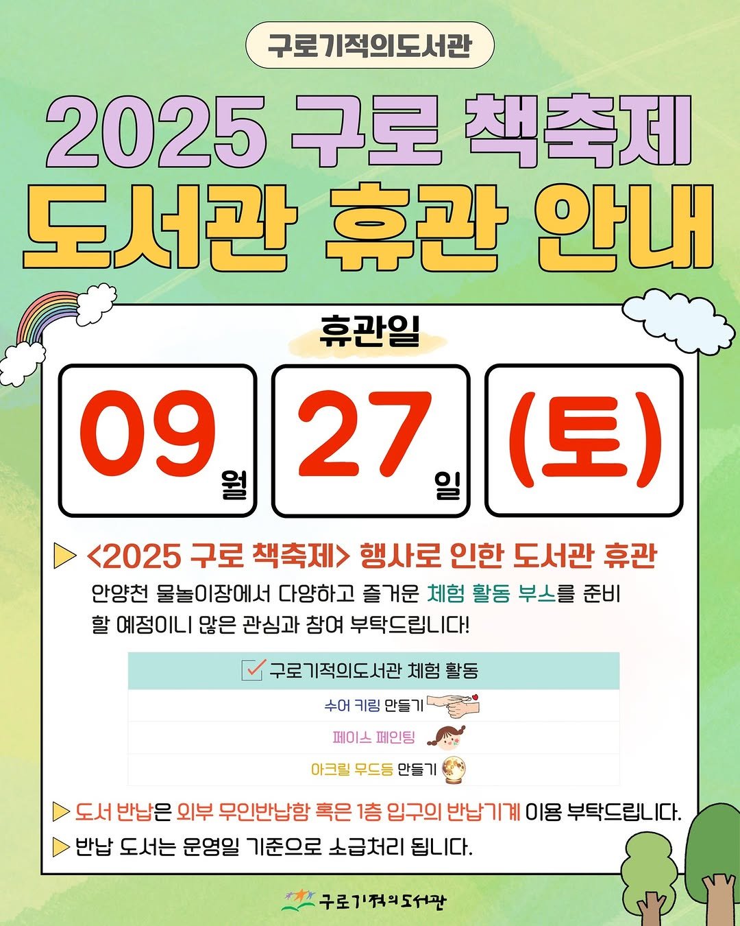 Photo by 구로기적의도서관 on September 02, 2025. May be an image of poster and text that says '구로기적의도서관 2025구로책축제 구로 2025 책축제 도서관 휴관 안내 휴관일 27 09 (토 <2025 구로 책축제> 행사로 인한 도서관 휴관 안양천 물놀이장에서 다양하고 즐거운 체험 활동 부스를 준비 할 예정이니 많은 관심과 참여 부탁드립니다! 로기적의도서관 체험 활동 수어 키링 만들기' 페이스 페인팅 아크릴 무드듬 만들기 도서 반납은 외부 무인반납함 혹은 1층 입구의 반납기계 이용 부탁드립니다. 반납 도서는 문영일 기준으로 소급처리 됩니다. 구로기적의도서관'.