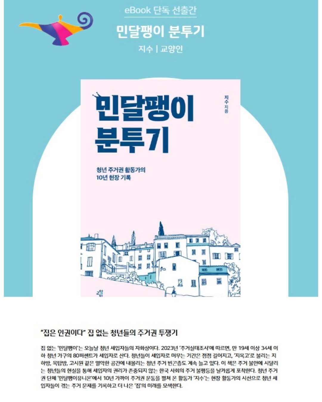 Photo by 교양인 on November 23, 2025. May be an illustration of poster, magazine, book and text that says 'eBook 단독 선출간 민달팽이 분투기 지수 지수|교양인 교양인 민달팽이 분투기 청년 주거권 활동가의 10년 현장 년현장기록 기록 A 遊 120m 집은 인권이다" 집 없는 청넌들의 주거권 투쟁기 집 없는 '민달령이'는 청년 세입자들의 자화상이다. 2023년 주거실태조사'에 따르면 만 19세 34세 이 청년 80퍼센드가 세입자로 청년들이 세입자로 머무는 점점 길어지고, 지목고'코 눌리는 지 하방, 옥답방, 고시원 같은 영악한 공간에 볼리는 빈고총도 늘고 있다. 책은 남인에 시달리 청년들의 현실을 통해 세입자의 권리가 존중되지 않는 한국 사회의 주거 불평동을 날가롭게 포착한다. 청년 주거 권 단체 '민달평이유니온'에시 10년 가까이 주거권 운동을 펼쳐 활동가 지수는 현장 활동가의 시선으로 청년 입지들이 겪는 기록하고 '집"의 미래를 모색한다.'.