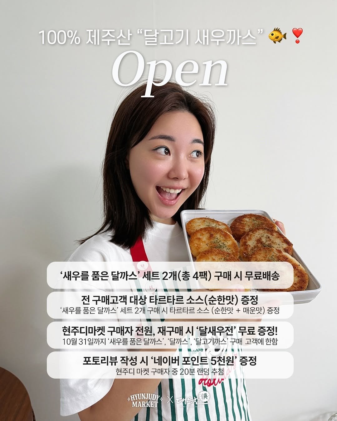 Photo by 김현지 on September 21, 2025. May be an image of 1 person, turnover, bread, pie and text that says '100% 제주산 "달고기 새우까스" Open '새우를 품은 달까스' 세트 2개(총 4팩) 구매 시 무료배송 전 구매고객 대상 타르타르 소스 소스(순한맛) 한맛) 증정 '새우를 품은 달까스 세트 2개 구매 시 타르타르 소스 (순한맛 매운맛) 증정 현주디마켓 구매자 전원, 재구매 시 '달새우전' 무료 증정! 10월 31 일까지 '새우들 품은 달까스' '달까스' '달고기까스 구매 고객에 한함 "I 포토리뷰 작성 시 '네이버 포인트 5천원' 증정 현주디 마켓 구매자 중 20분 랜덤 추첨 στοήν #HYUNJUDY MARKET'.