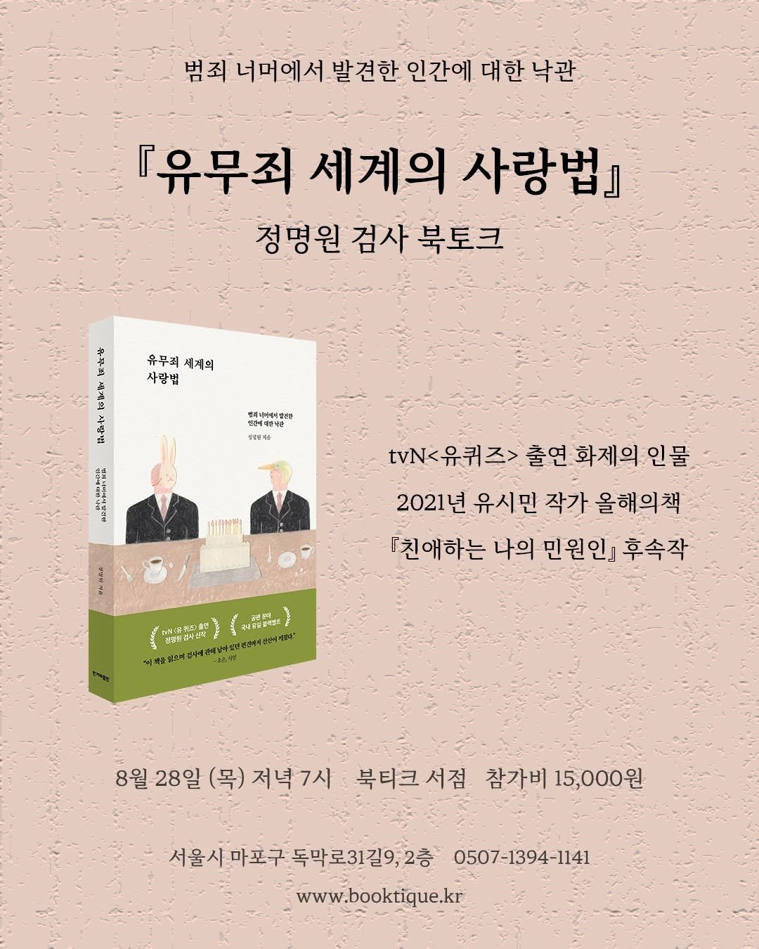 Photo by 한겨레출판 on August 12, 2025. May be an illustration of 2 people, poster, book, magazine and text that says '범죄 너머에서 발견한 인간에 대한 낙관 『유무죄 세계의 사랑법』 정명원 검사 북토크 유무죄 세계의 사랑법 堂 없티니비배이령아 정년의의민남관 電时 성원한 ትዝሰሎቸ1 MAR t\<유퀴즈> tvNk유리즈>출연화제의인물 즈> 출연 화제의 인물 2021년 유시민 작가 올해의책 『친애하는 나의 민원 인』 후속작 더리음퀴즈클연 6ช4ล 단토C나센 RSSIE3 8월 월28알 8월28일(목)저녁 (목) 저녁7시 북티크서점 참가비 15,000원 서울시마포구독막로31길9,2층 2층 0507-1394-1141 서울시마포구 독막로31길9 www.booktique.kr'.