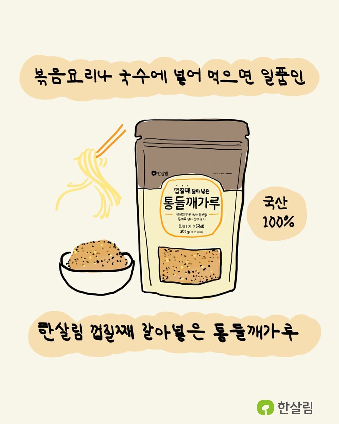 Photo shared by 한살림 on September 04, 2025 tagging @tozeetoon. May be an illustration of ‎breadstick, tofu, crackers, condiment and ‎text that says '‎볶음요리4 국수에 넣어 먹으면 일품인 گاله 0만살림 껍질째갈아넣은 껍질째 잘아넣은 통들깨가루 정설보키원 축방들비도 우제료남마진활놀에 것어 57 노제1 노제100%(국산 %(국산) 2u 300g(1601o) 300 3く16# " สรต 국산 100% 한살림 껍질째 잘아넣은 통들깨가루 한살림‎'‎‎.