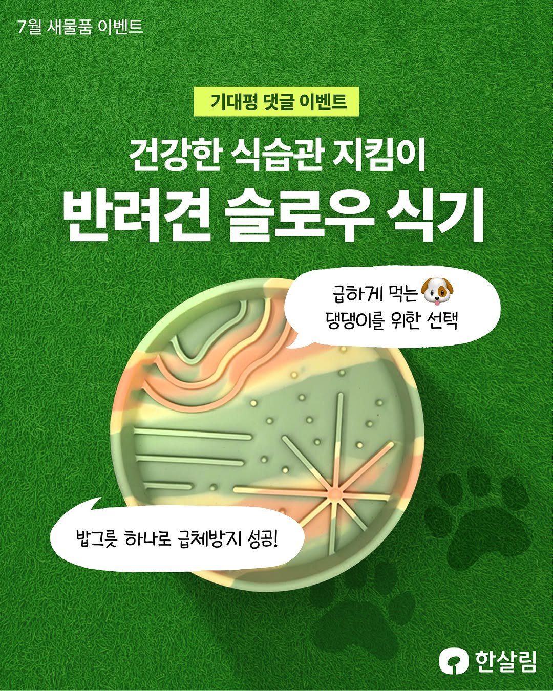 Photo by 한살림 on July 22, 2025. May be an image of text that says '7월 새물품 새물품이벤트 이벤트 기대평 댓글 이벤트 건강한 식습관 지킴이 반려견 슬로우 식기 급하게먹는 급하게 먹는 댕댕이를 위한 댕댕이를위한선택 선택 밤그릇 밤그릇하나로급방지성공! 하나로 급체방지 성공! 한살림'.