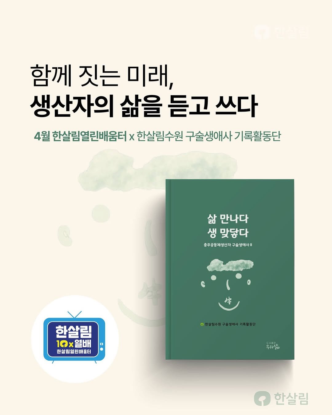Photo by 한살림 on April 12, 2026. May be an image of book, poster and text that says '함께 짓는 미래, 생산자의 삶을 듣고 쓰다 4월 한살림열린배움터 x 한살림수원 구술생애사 구술생애사기록활동단 기록활동단 삶 만나다 생 맞닿다 공주공풍계생산제구출성액식! 공주공통케생산자: 구속생매사 한살림 10x. 한알팀일린배울터 우리살고 한살림'.