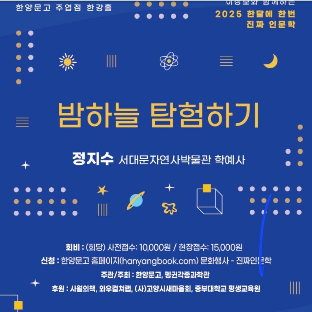 Photo by 한양문고 on September 03, 2025. May be an image of text that says '한양문고 주엽점 한강홀 이성보와함께하드 川O 三〇円上 2025 한달에 5한달에한 한번 진짜 진짜인문학 인문학 밤하늘 탐험하기 정지수 서대문자연사박물관 학예사 회비:(회당) 회비: (회당) 사전접수: 10,000원/ 현장접수: 15,000원 신청 산정:한영몬고총페OXK(hangngbo.com).호행사 한양문고 홈페이지(hanyangbook.com 문화행사- 진짜인생르학 주관/주최 한양문고, 펭귄각종과학관 후원: :사월의책, 와우컬쳐램, (사)고양시새마을회, 중부대학교 평생교육원'.