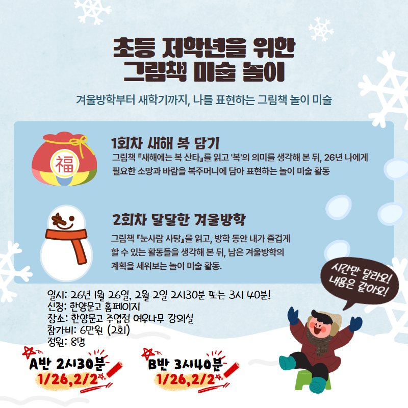 Photo by 한양문고 on January 20, 2026. May be an image of text that says '초등 저학년을 위한 그림책 미술 놀이 겨울방학부터 새학기까지, 나를 표현하는 그림책 놀이 미술 福 1회차 새해 복 담기 그림책 『새해에는 복 산타』들 읽고 '복'의 의미를 생각해 본 뒤, 26년 나에게 필요한 소망과 바람을 복주머니에 담아 표현하는 놀이 미술 활동 2회차 달달한 겨울방학 그림책 '눈사람 사탕』을 읽고, 방학 동안내가즐겁 동안나 할수 있는 활동들을 생각해 뒤, 남은 은겨울방학의 계획을 세워보는 놀이 미술 활동. 일시: 26년 1월 26일, 2월 2일 2시30분 또는 3시 40분! 신청: 한양문고 홈페이지 장소: 한양문고 주엽점 여우나무 강의실 참가비: 참가비:6만원 6만원 (2회) 정원: 8명 .반 2시30분 1/26,2/2 시간만 달라오! 내용은 같아요! 반 3시40분 1/26,2/2'.
