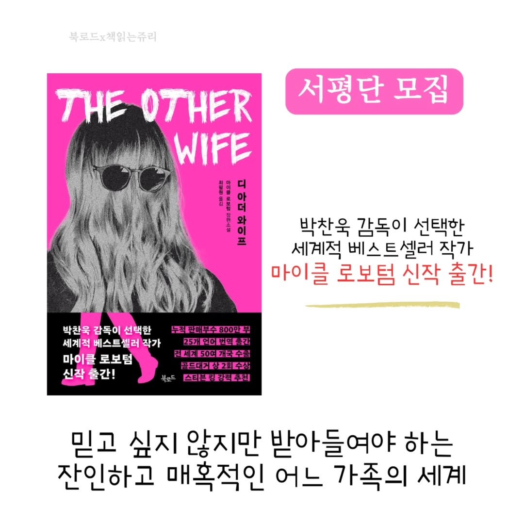Photo by 책읽는 쥬리 | 독서모임 ㅣ책기록 in Incheon, Korea. May be an image of 1 person, book, poster, magazine and text that says '북료드×책읽는쥬리 서평단 모집 THE OTHER WIFE 아 디 이 박찬욱 감독이 선택한 세계적 베스트셀러 작가 마이클 로보텀 신작 출간! 박찬욱 박찬욱감독이선택한 감독이 선택한 세계적 베스트셀러즈 작가 마이클 마이클로보텀 로보텀 신작률간! 콜간! 누고은매무수800만2 2ECEEER 러세게50C개는을 골뜨디게상2장 스티백강강콘총적 믿고 싶지 않지만 받아들여야 하는 잔인하고 매혹적인 어느 가족의 세계'.