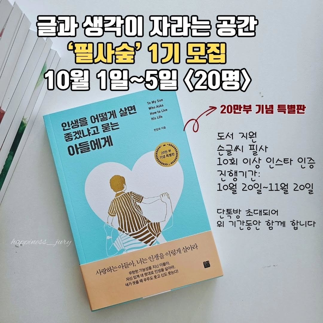 Photo shared by 책읽는 쥬리 | 독서모임 ㅣ책기록 on September 30, 2025 tagging @kangkyounghee777. May be an image of book and text that says '글과 생각이 자라는 공간 '필사숲' 1기 모집 10월 1일 1일~5일 5일 <20명> 20만부 기념 특별판 神民所 WisLie Wis 인생을 어떻게 살면 좋겠냐고 묻는 아들에게 인삼여 도서 지원 손글씨 필사 10회 이상 인스타 인증 진행기간: 10월 20일~11월 20일 hoppiness_jurg jury 다토박 초대되어 위 기간동안 함께 합니다 이들아, 가능성물자 너는 가능성을 인생을 이렇게살이라 이렇게 사랑하는 난이블마, ያማም '말마디. 웃는다! 자신있게 자신있게네켓다 네가웃을객무주도회 못고신도 .美感 アんピ 山交福功早年上哭他后史上动 신도'.