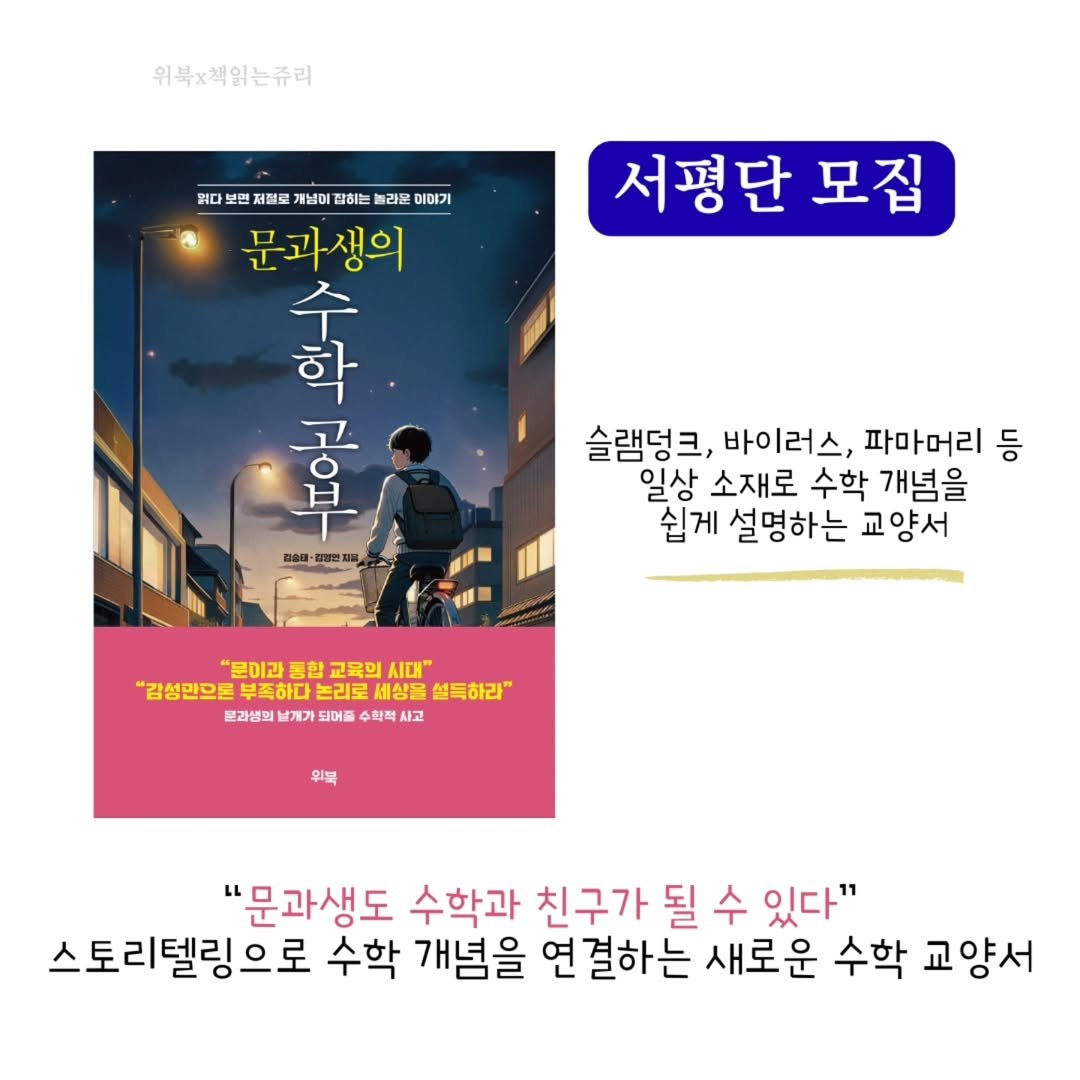 Photo by 책읽는 쥬리 | 독서모임 ㅣ책기록 in Incheon, Korea. May be an image of 1 person, book, poster and text that says '위복×책읽는쥬리 서평단 모집 위대뽀법제전고가심미김하는꽃2물이이어기 보면 저절로 통남이 잡하는 라물 이야기 뭐다 문과생의 奇 대리기 학 수 p 고 星会国・ ,年13 경전재널 슬램덩크, 바이러스, 파마머리 등 일상 소재로 수학 개념을 쉽게 설명하는 교양서 "문이과 통합 "문이과등합교육의시다" 교육의 ΑΙ" "감성민으로 부족하다 논리로 로서 상을 철득하라" 끝과생의 남계가 되어를 수학적 사고 위분 LL "문과생도 수학과 친구가 될 수 있다" 스토리텔링으로 수학 개념을 연 결하는 새로운 수학 교양서'.