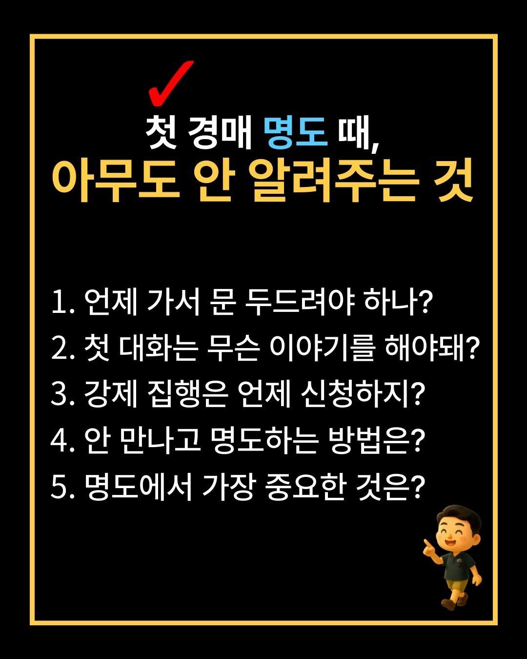 Photo by 해피테크 | 5년차 경매투자자 & 신혼부부 재테크👐 on September 08, 2025. May be an image of text that says '첫 경매 명도 때, 아무도 안 알려주는 것 1. 언제 가서 문 두드려야 하나? 2. 첫 대화는 무슨 이야기를 해야돼? 3. 강제 집행은 언제 신청하지? 4. 안 만나고 명도하는 방법은? 5. 명도에서 가장 중요한 것은?'.