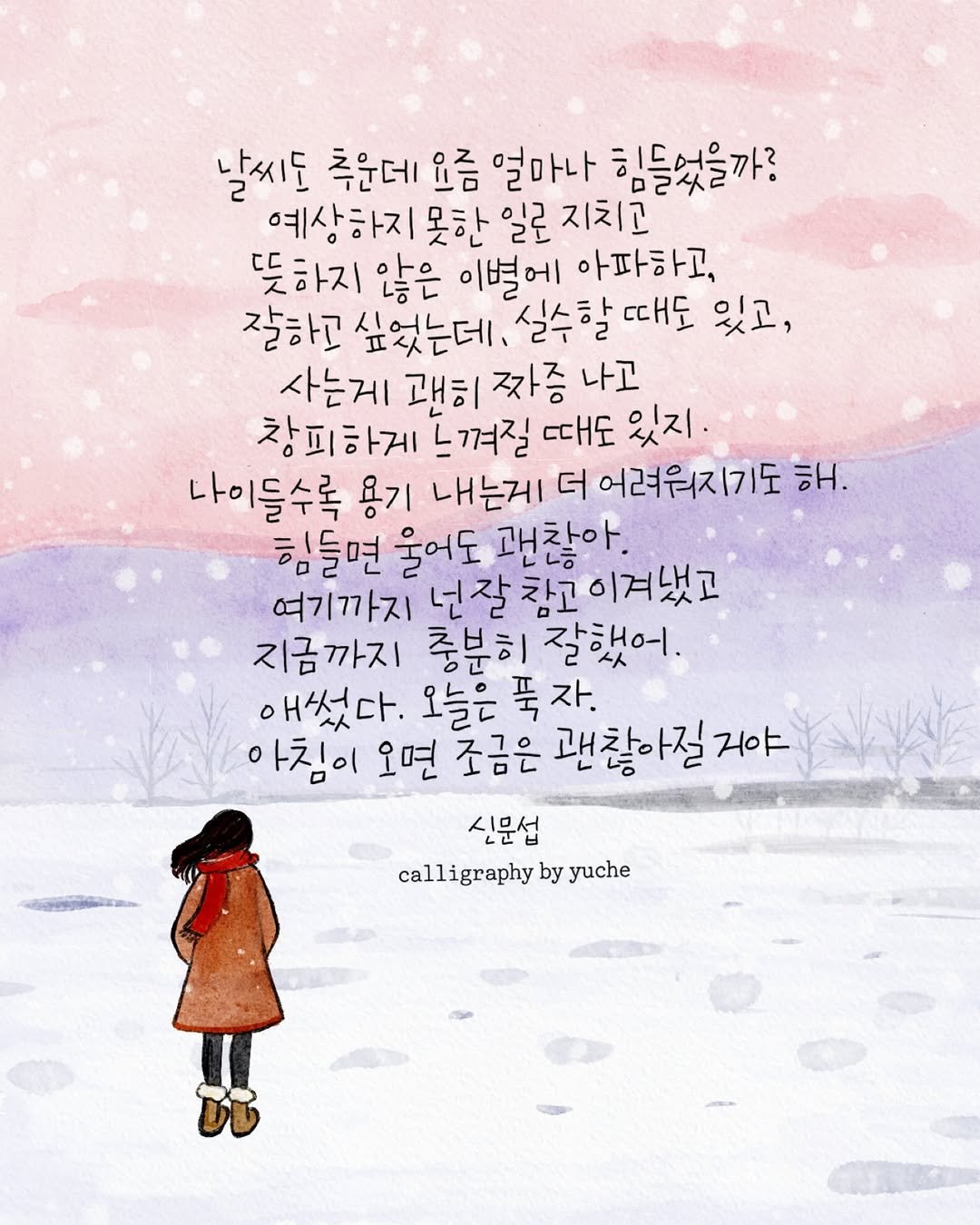 Photo by 유채글씨 on January 02, 2026. May be an illustration of poster and text that says '날씨도 추윤데 요금 얼마나 힘들었을까? 예상하지 못한 일로 지치고 뜻하지 않은 이별에 아파하고, 잘하고 싶었는데. 실수할때도 있고, 사는게 괜히 짜증 나고 창피하게 느껴질 때도 있지. 나이들수록 용기 내는게 더 어려워지기도 해. 힘들면 울어도 괜찮아. 냉는 여기까지 넌잘참고이겨냈고 이겨냈고 지금까지 충분히 잘했어. 애썼다. 오늘은 푹 자. 아침이 오면 조금은 괜찮아질지야 거야 신문섭 calligraphy by yuche'.