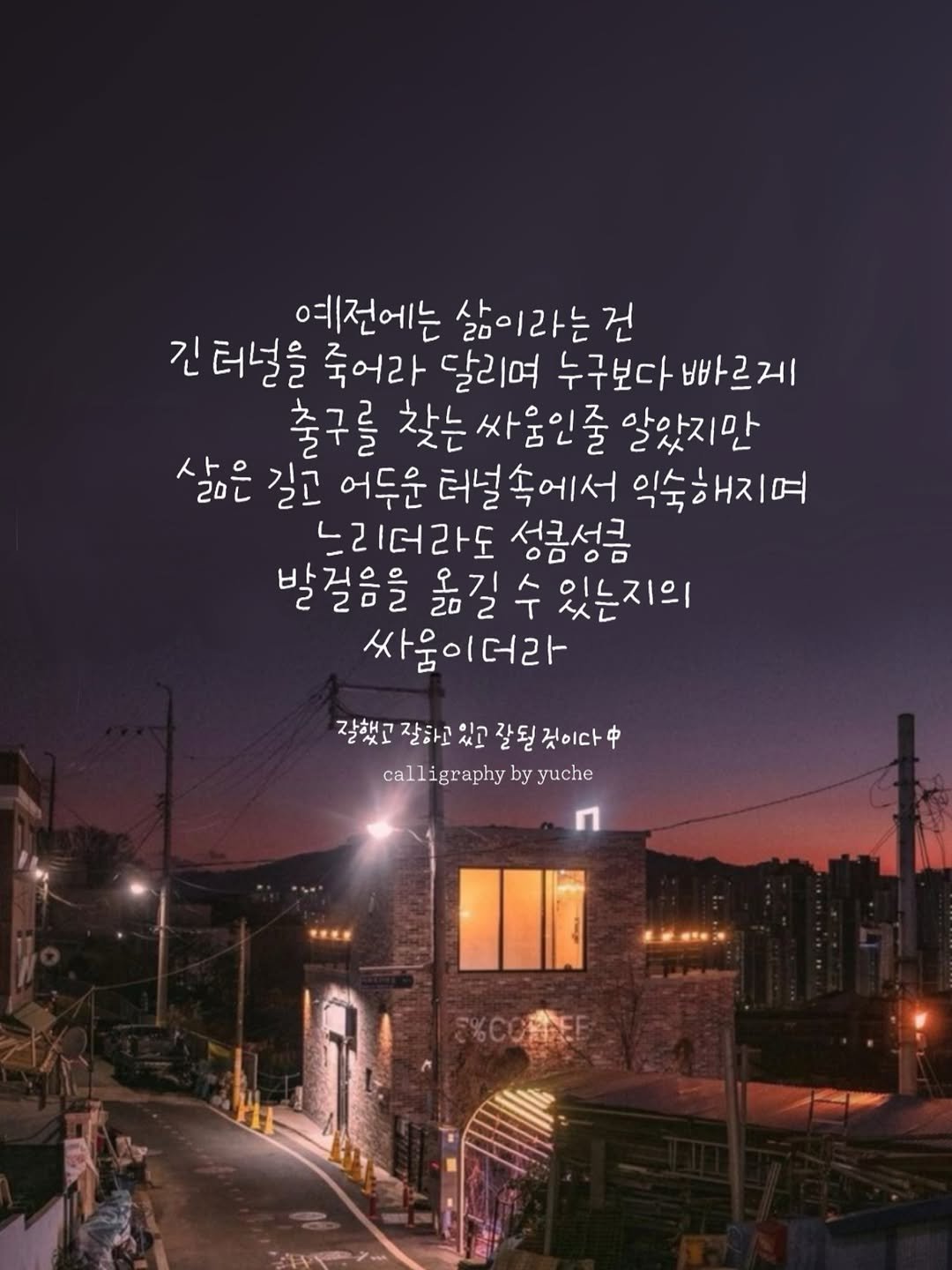 Photo by 유채글씨 on November 16, 2025. May be an image of poster, pie, outdoors, night and text that says '예전에는 삶이라는건 건 라는 긴터널을 죽어라 달리여 누구보다 빠르게 출구를 찾는싸움인줄 찾는 알았지만 사으 살은 길고 어두운 더널속에서 익숙해지며 느리더라도 성콩서큼 발걸음을 오기 人 있는지의 2 T 싸움이더라 잘했고 잘하고 か門 갈된 잘했고잘하고있고잘될것이다학 것이다 calligraphy by yuche 美米.米 こ％とまと'.