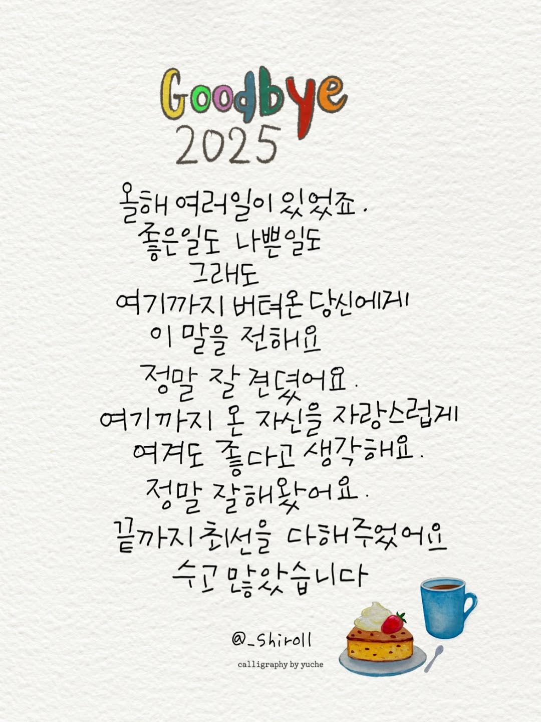 Photo by 유채글씨 on December 31, 2025. May be a doodle of pie, calendar and text that says 'Goodbye 2025 25 올해 여러일이 있었죠. 좋은일도 나쁜일도 그래도 여기까지 버텨온 당신에게 이 말을 전해요 정말 잘 견뎌어요. 여기까지 온 자신을 자랑스럽게 여겨도 좋다고 생각해요. 정말 잘해왔어요. 끝까지최선을 최선을 다해주었어요 끝까지 수고 많았습니다 @_Shiroll calligraphybyyuche yuche calligraphy'.