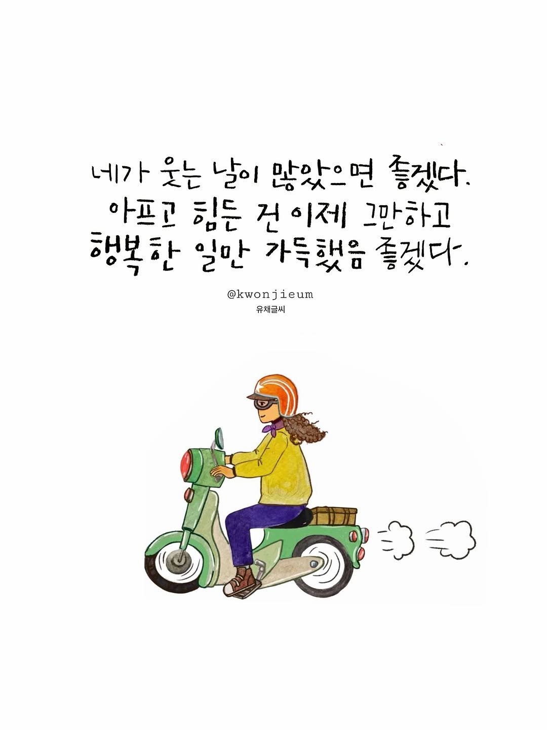 Photo by 유채글씨 on April 28, 2026. May be an illustration of motorcycle, scooter, poster, helmet and text that says '네가 웃는 날이 많았으면 좋겠다. 아프고 힘든 건 선이제 그만하고 행복한 일만 가득했음 좋겠다. @kwon @kwonjieum ieum 유처글씨'.