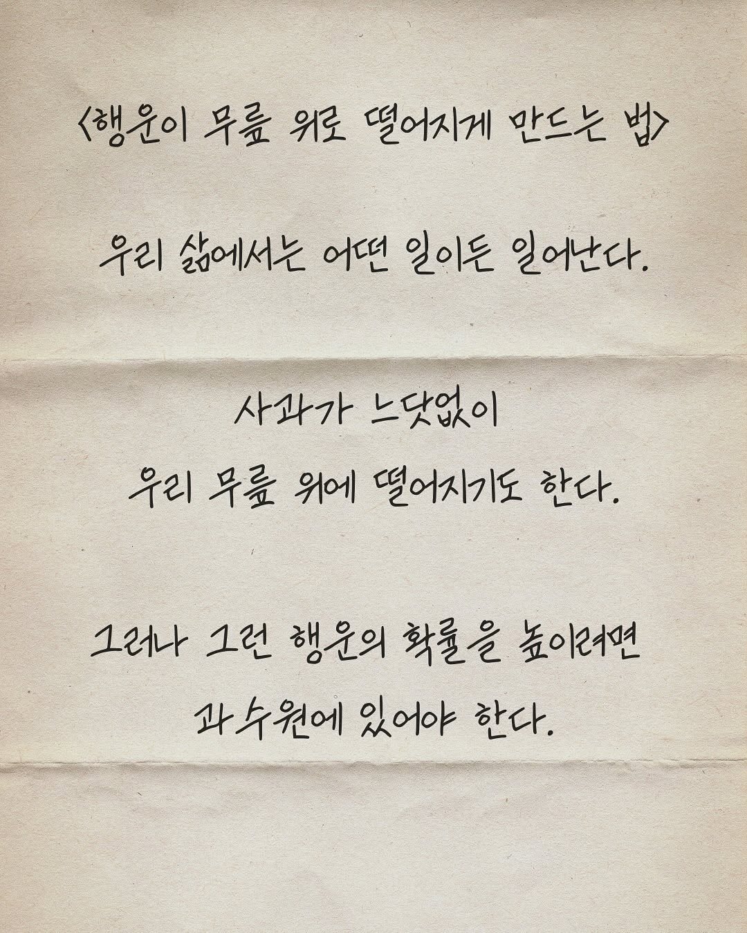 Photo by 하와이 대저택(LEE KANG WOOK) on September 29, 2025. May be an image of text that says '행운이무료 <행윤이무릎위로떨어시계 무릎 위로 떨어지게 만드는 법> 행윤이 우리 삶에서는 어떤 일이든 일어난다. 사과가 느닷없이 우리 무릎 위에 떨어지기도 한다. 그러나 그런 행운의 확률을 높이러면 과수원에 있어야 좌수원에있어야한다. 한다.'.