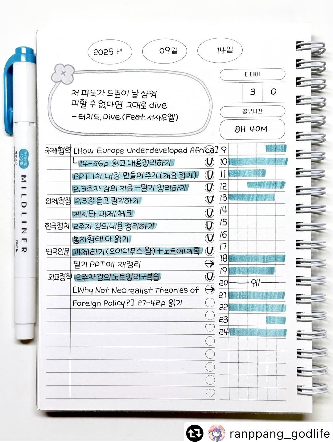 Photo by 하얀잡화점 on November 16, 2025. May be an image of diary, pen, binder, marker and text that says '2025 2025년 년 09월 14일 디데이 처파도가드높이날삼권 파도가 드높이 날 삼켜 피할 수 없다면 그대로 dive -터치드, Dive (Feat. 서사무엘) 3 Ο 공부시간 8Η 40M 국제협력 [How Europe Underdeveloped Africa] 9 414-56p 읽고내용점리하기 の 10 IPPTI2H 대강 만들어 추기 (개요 잡기) 11 ይብ MA 2.3주차 강의 자료 +필기 정리하기 U 12 인체전쟁 2,3강 듣고 필기하기 13 게시판 과제 체크 한국정치 (2주차 강의내용 정리하기 동치 형태 다 읽기 긴 연극인운 과체하기(오이디푸스 왕 +노트에기록/ 밀기 PPΤΟΙ 재정리 외교정책 2주차 강의 강의노트정리+복습 [Why Not Neorealist Theories of Foreign Policy? 27-42p 읽기 15 91/- 18 19 20 27 22 23 24 17 ranppang_godlife'.