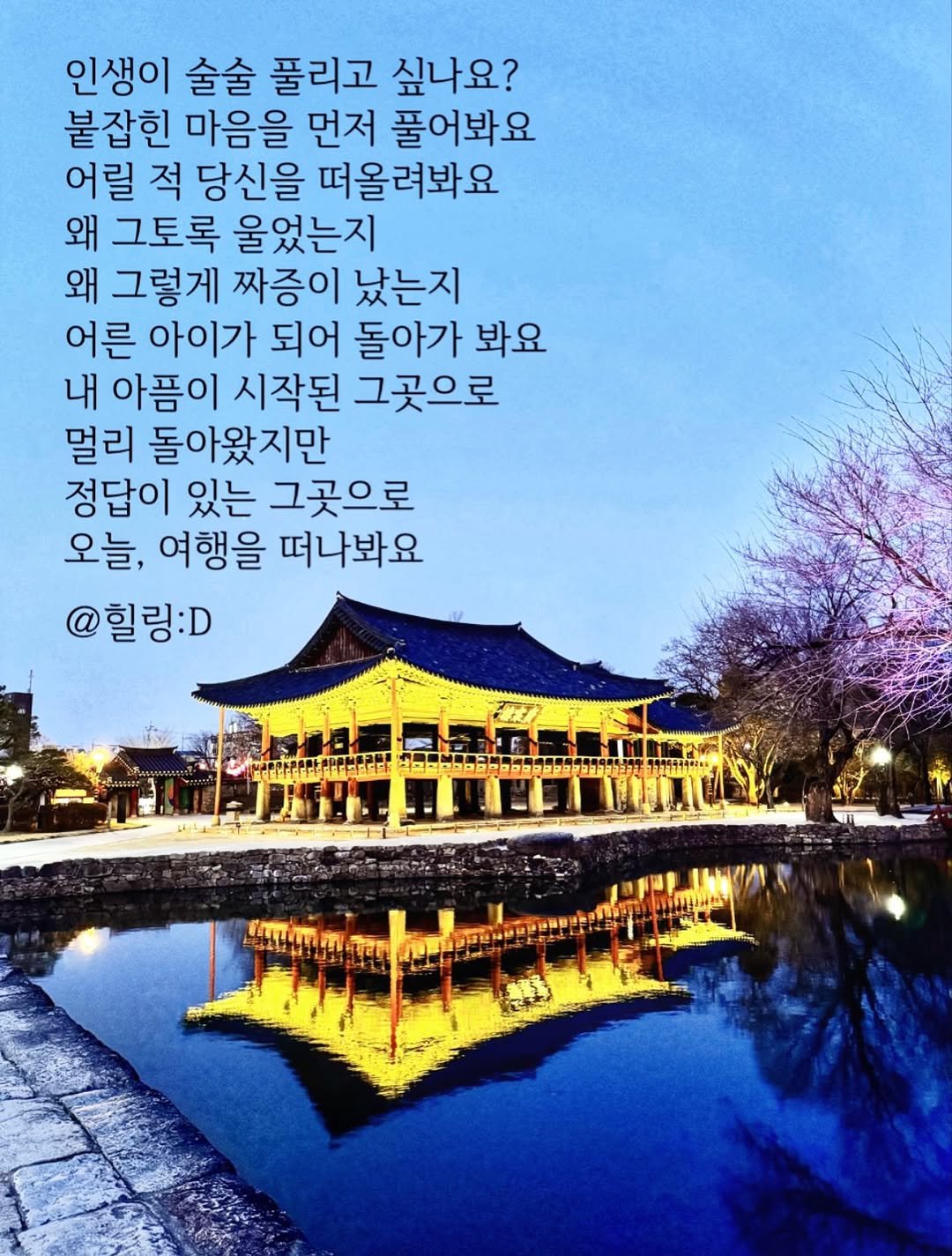 Photo by 힐링 딜리버리 | 힐링디 | 북스타그램 | 인간관계 | 자기계발 in 남원 광한루원. May be an image of the Temple of Heaven, Gyeongbokgung Palace and text that says '인생이 술술 풀리고 싶나요? 붙잡힌 마음을 먼저 풀어봐요 어릴 적 당신을 떠올려봐요 왜 그토록 울었는지 왜 그렇게 짜증이 났는지 어른 아이가 되어 돌아가 봐요 내 아픔이 시작된 그곳으로 멀리 돌아왔지만 정답이 있는 그곳으로 오늘, 여행을 떠나봐요 @힐링:D UHINm 2 ချန်သသနမည်'.