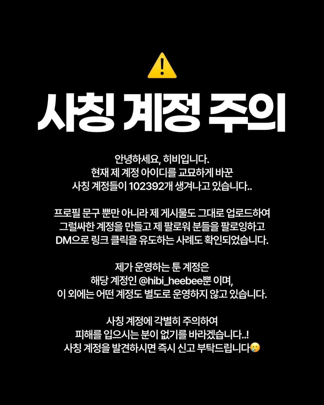 Photo by 히비 | 재테크 인스타툰 N잡 부수입 on November 29, 2025. May be an image of text that says '사칭 사칭계정주의 계정 주의 안녕하세요, 히비입니다. 현재 제 계정 아이디를 교묘하게 바꾼 사칭 계정들이 102392개 생겨나고 있습니다.. 프로필 문구 뿐만 아니라 제 게시물도 그대로 업로드하여 그럴싸한 계정을 만들고 제 팔로워 분들을 팔로잉하고 DM으로 링크 클릭을 유도하는 사례도 확인되었습니다. 제가 운영하는 툰 계정은 해당 계정인 @hibi_heebee 이며, 이 외에는 어떤 계정도 별도로 운영하지 않고 있습니다. 사칭 계정에 각별히 주의하여 피해를 입으시는 분이 없기를 바라겠습니다..! 사칭 계정을 발견하시면 즉시 신고 부탁드립니다'.