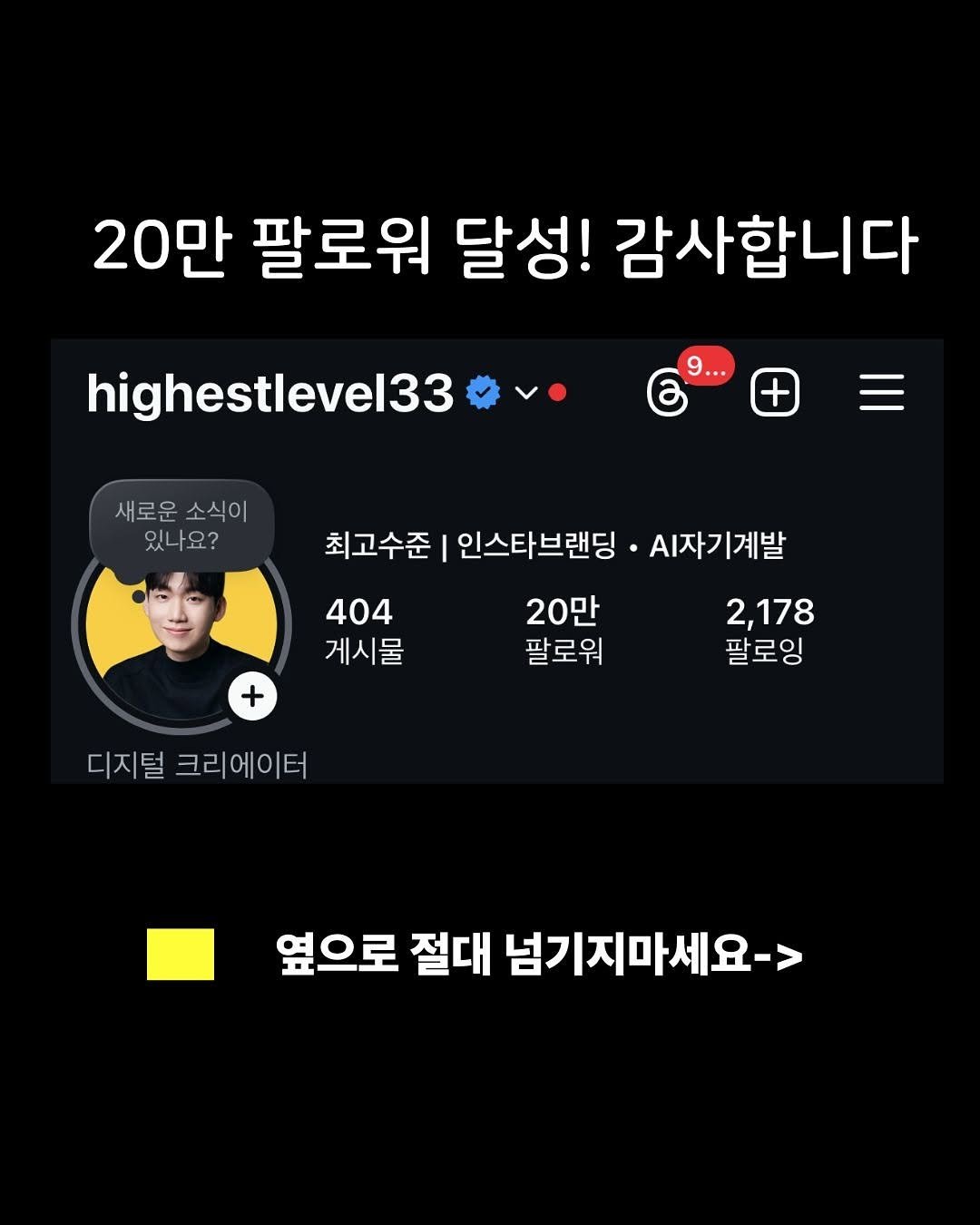 Photo by 최고수준 | 인스타브랜딩 • AI자기계발 on November 06, 2025. May be an image of text that says '20만 팔로워 달성! 감사합니다 highestlevel33 + 새로운 새로운소식이 소식이 있니 있나요? 요? 최고수준 I 인스타브랜딩 .자기계발 20만 팔로워 워 404 게시물 + 2,178 팔 팔로잉 디지털 디지털크리에이터 크리에이터 옆으로 절대 넘기지마세요->'.