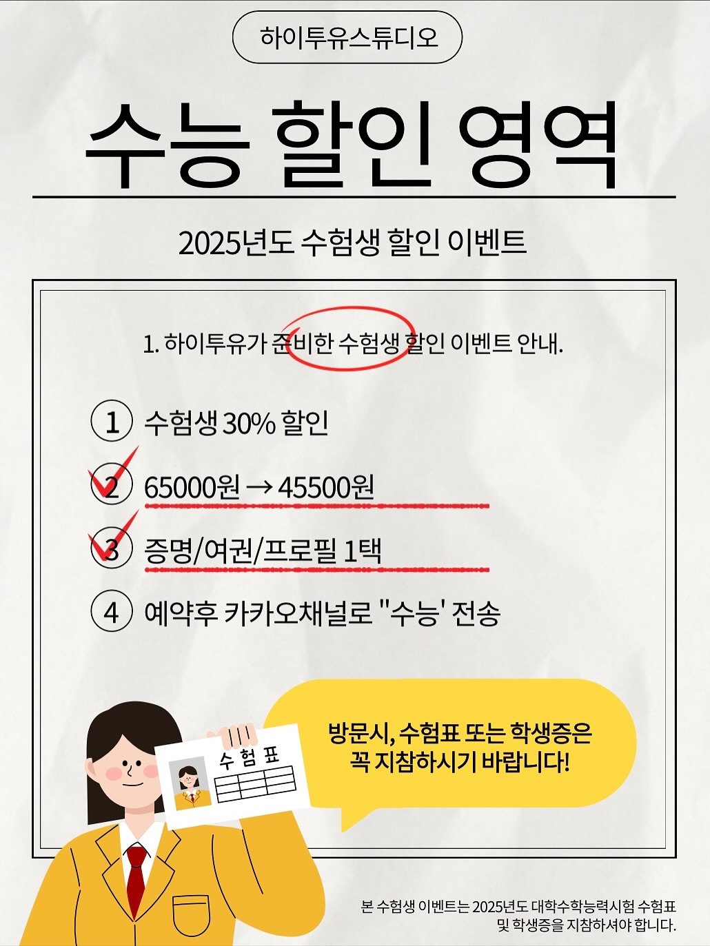 Photo by 하이투유스튜디오 | Hi!toyou studio | 성수사진관•성수증명사진•여권사진•프로필사진 on November 13, 2025. May be an illustration of poster, magazine and text that says '하이투유스튜디오 수능 할인 영역 2025년도 수험생 할인 이벤트 1. 1.하이투유가 준비한수험생 할인 이벤트 안내. 1 수험생 30% 할인 65000원 65000원45500 → 45500원 증명/ 증명/여권/프로필 여권 1택 4 예약후 약후카카오채널로 "수능' 전송 방문시, 수험표 또는 학생증은 꼭 곡지참하시기 바랍니다! 수험표 王 . 본수험생 이벤트는 2025년도 대학수학능력시 본수합성이드는2025년도대학수학능혁시힙수협표 험수험표 및학생증을지참하서야합니다. 및학생증을'.