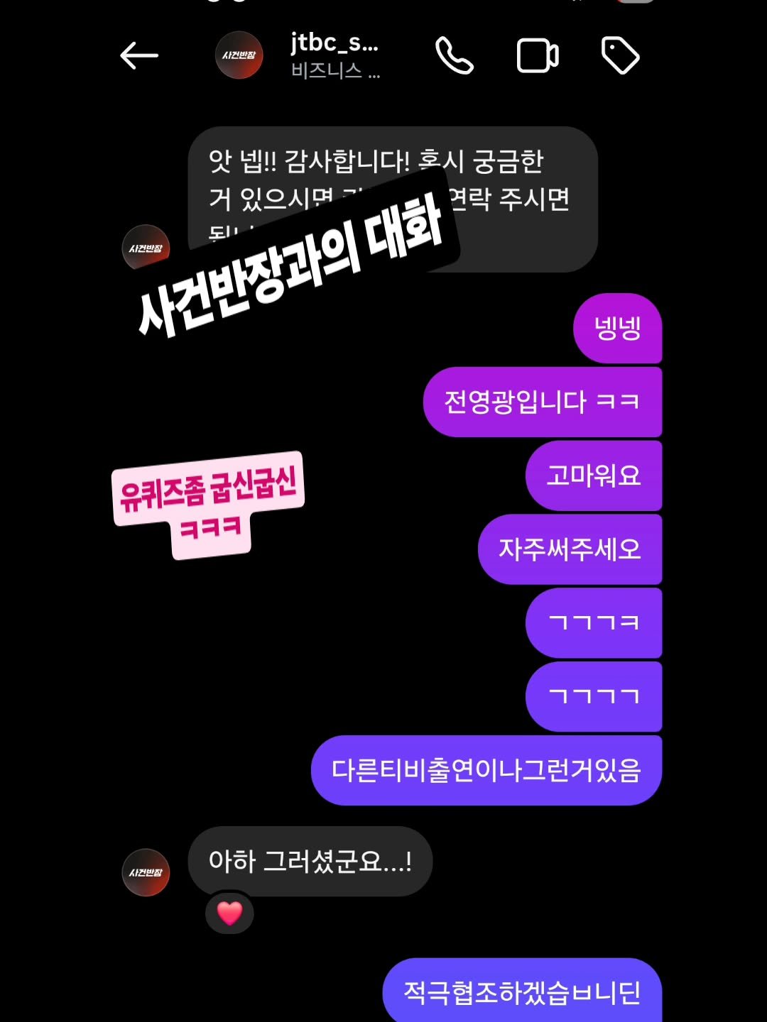 Photo by 허우진 on April 22, 2026. May be an image of ‎text that says '‎사천번장 jtbc_s... _S... 비즈니스... 비 앗 넵!! 감사합니다! 호시 궁금한 거 있으시면 시건판장 사건반장과의 되. 대화 결락 주시면 넹넹 전영광입니다 ㅋㅋ ㅋ 유퀴즈좀급신급신 유퀴즈좀 급산균신 ㅋㅋㅋ 고마워요 자주써주세오 דג רגרר 사전민장 다른티비출연이나그런거있음 아하 그러셨군요...! ....! 적극협조하겠습비니딘‎'‎.