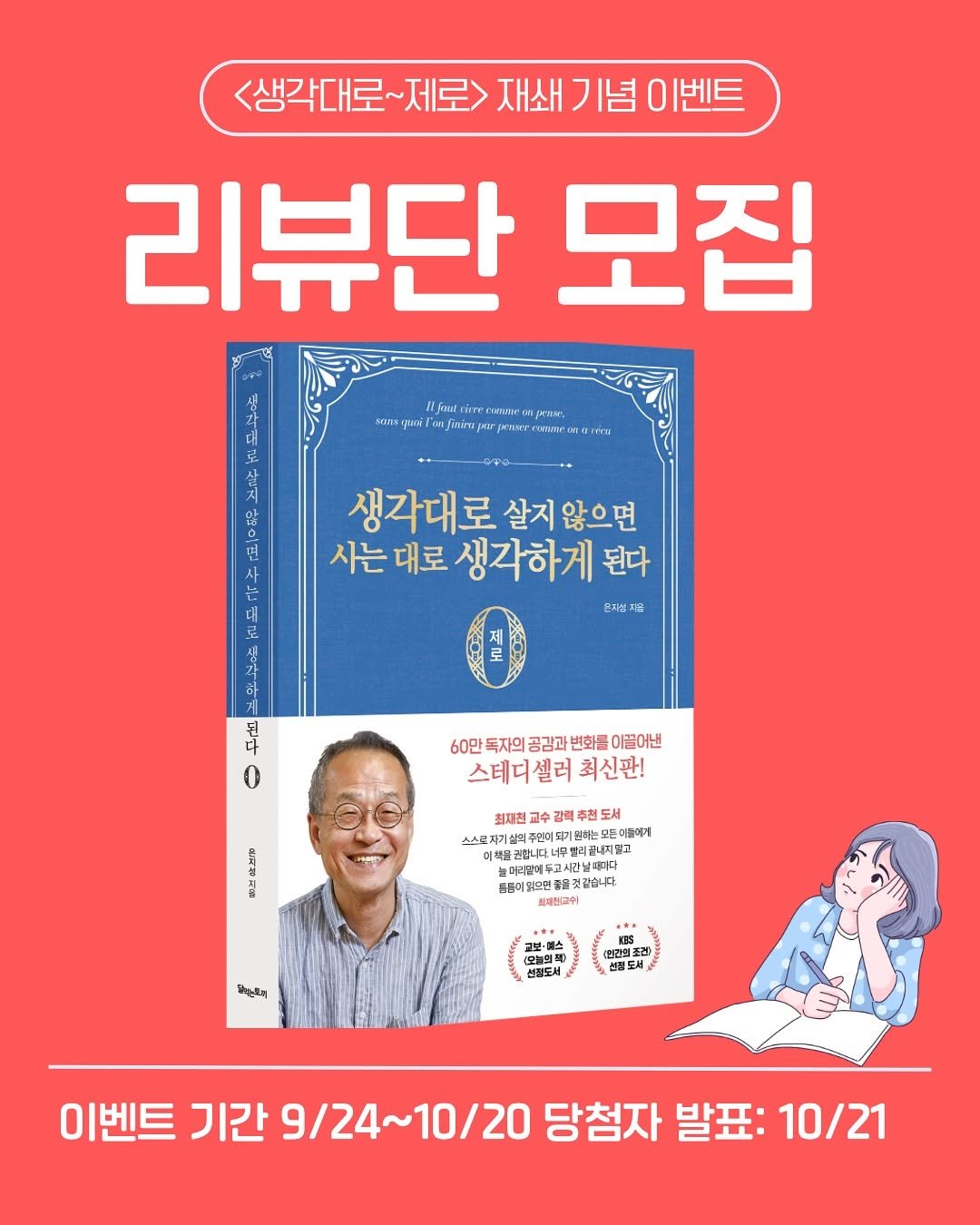 Photo by (주)황소미디어그룹 on September 23, 2025. May be an image of 1 person, book and text that says '<생각대로~ 제로> 재쇄 フ 시념 이벤트 리뷰단 모집 !far fio DTMIr Jainr Jmm 않 민 는 생각대로 살지 않으면 사는 대로 생각하게 된다 온지살 은지:입 0 60만 동자의 공감과 변화들 아끌어낸 스테디셀러 스테디셀러최신판! 셀러 최신판! ส 최재친 수갈 교수 갈력 력. 력추리 추천 천도서 스스로져기살 살의주면 기원하는 하는모든 모두이불에게 ส 늘머리필에 어근집에두고시간날대 두고시간날대나다 것같습니다. 時とx (가리 간리도 이벤트 기간 42/9 9/24~10/20 10/20 당첨자 발표: 10/21'.