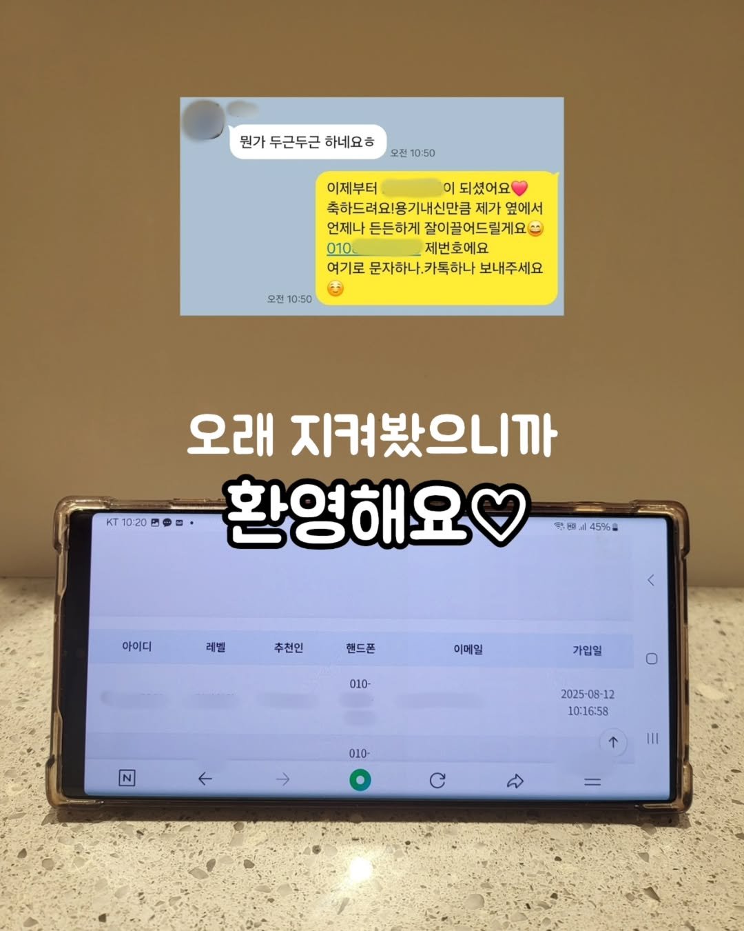 Photo by 🤍이뽀마켓_지환맘🤍 on August 12, 2025. May be an image of text that says '뭔가 두근두근 하네요ㅎ 오진 10:50 이제부터 이 되셨어요 축하드려요용기내신만큼 옆에서 언제나 든든하게 잘이끌어드릴게요 제번호에요 여기로 문자하나.카톡하나 보내주세요 오전 10:50 KT10:20 KT 오래 지켜봤으니까 환영해요 山45% 아이디 레벨 추천인 핸드폰 이메일 010- 가입일 2025-08-12 2025 10:16:58 010- → C'.