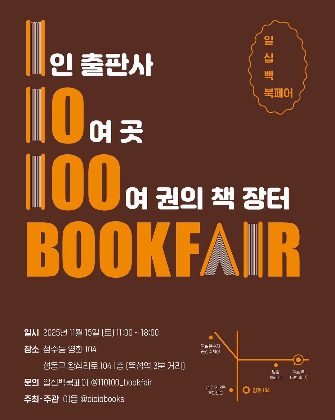 Photo by 도서출판 혜윰터/1인출판사/책/문화 on October 29, 2025. May be an image of poster, book, magazine and text that says 'ခဲါ 44 백 십 북페어 | I인출판사 출판사 110여곳 IIO 여곳 1100 여 권의 책 장터 일시 2025년 11월 15일 [토) 11:00 ~ 18:00 장소 성수동 영화 104 성동구 왕십리로 104 1층 [뚝성역 3분 거리] 문의 일심백북페어 @110100_bookfair _bookfair 주최 주관 이응 @oioiobooks 똑섬유수지 공영주차장 팀동 동신어 성수1가2동 주민센터 뚝성역 [8번출구] [8번 출구] 영화104 영화'.