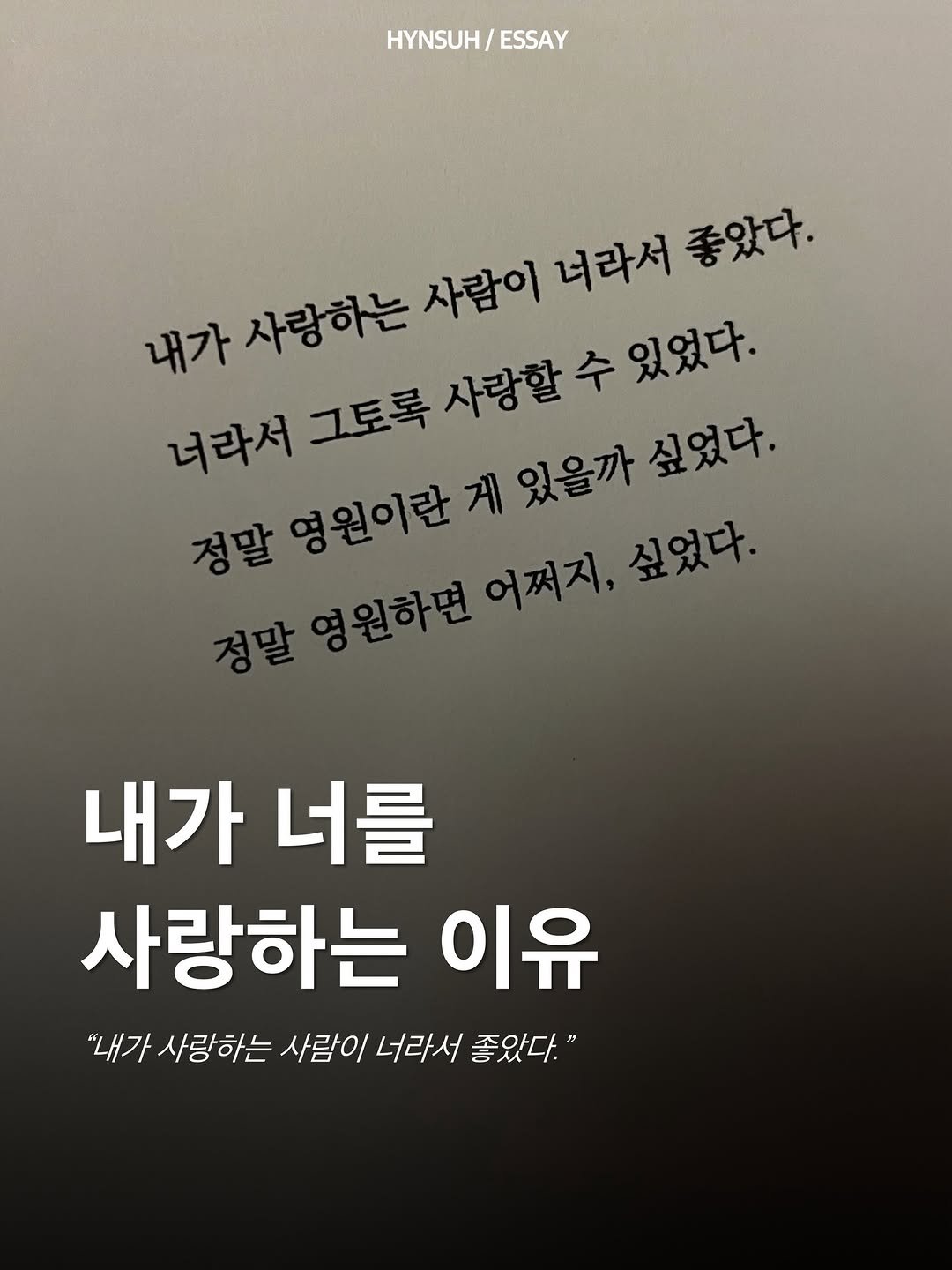 Photo by 김현서 on April 25, 2026. May be an image of text that says 'HYNSUH/ ESSAY 내가 사랑하는 사람이 너라서 좋았다. 너라서 그토록 사랑할 수 있었다. 정말 영원이란 게 있을까 싶었다. 영원하면 어쩌지, 싶었다. 내가 내가너를 너를 사랑하는 이유 "내가 사랑하는 사람이 너라서 좋았다."'.