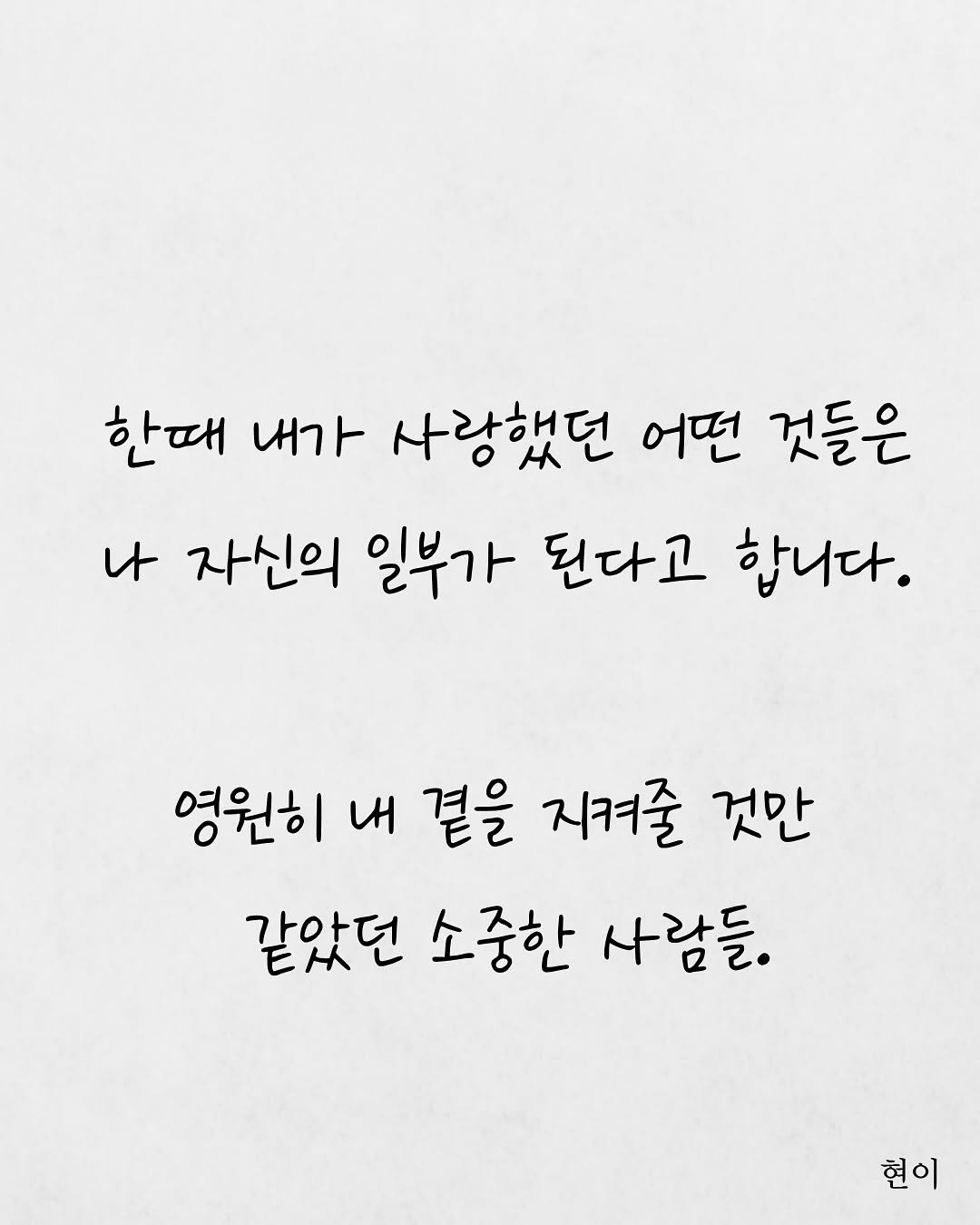 Photo by 현이, 에세이 작가 on August 16, 2025. May be an image of text that says '한때 내가 사랑했던 어떤 것들은 나 자신의 일부가 된다고 합니다. 영원히 내 곁을 지켜줄 것만 같았던 소중한 사람들. 현이'.