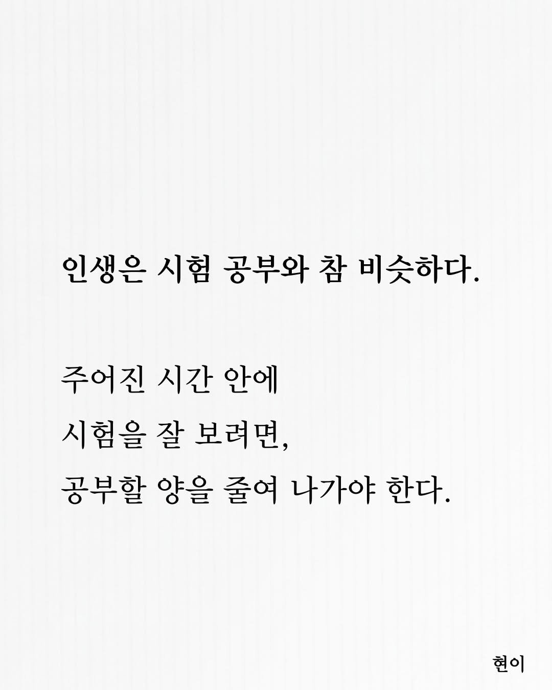 Photo by 현이, 에세이 작가 on January 02, 2026. May be an image of text that says '인생은 시험 공부와 참 비슷하다. 주어진 시간 안에 시험을 잘 보려면, 공부할 양을 줄여 나가야 한다. 현이'.