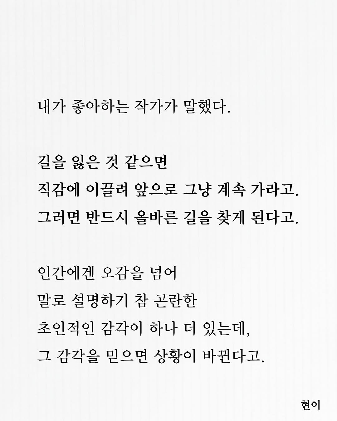 Photo by 현이, 에세이 작가 on November 14, 2025. May be an illustration of crossword puzzle, poster and text that says '내가 좋아하는 작가가 말했다. 길을 잃은 것 같으면 직감에 이끌려 앞으로 그냥 계속 가라고. 그러면 반드시 올바른 길을 찾게 된다고. 인간에겐 오감을 넘어 말로 설명하기 참 곤란한 초인적인 감각이 하나 더 있는데, 그 감각을 믿으면 상황이 바뀐다고. 현이'.