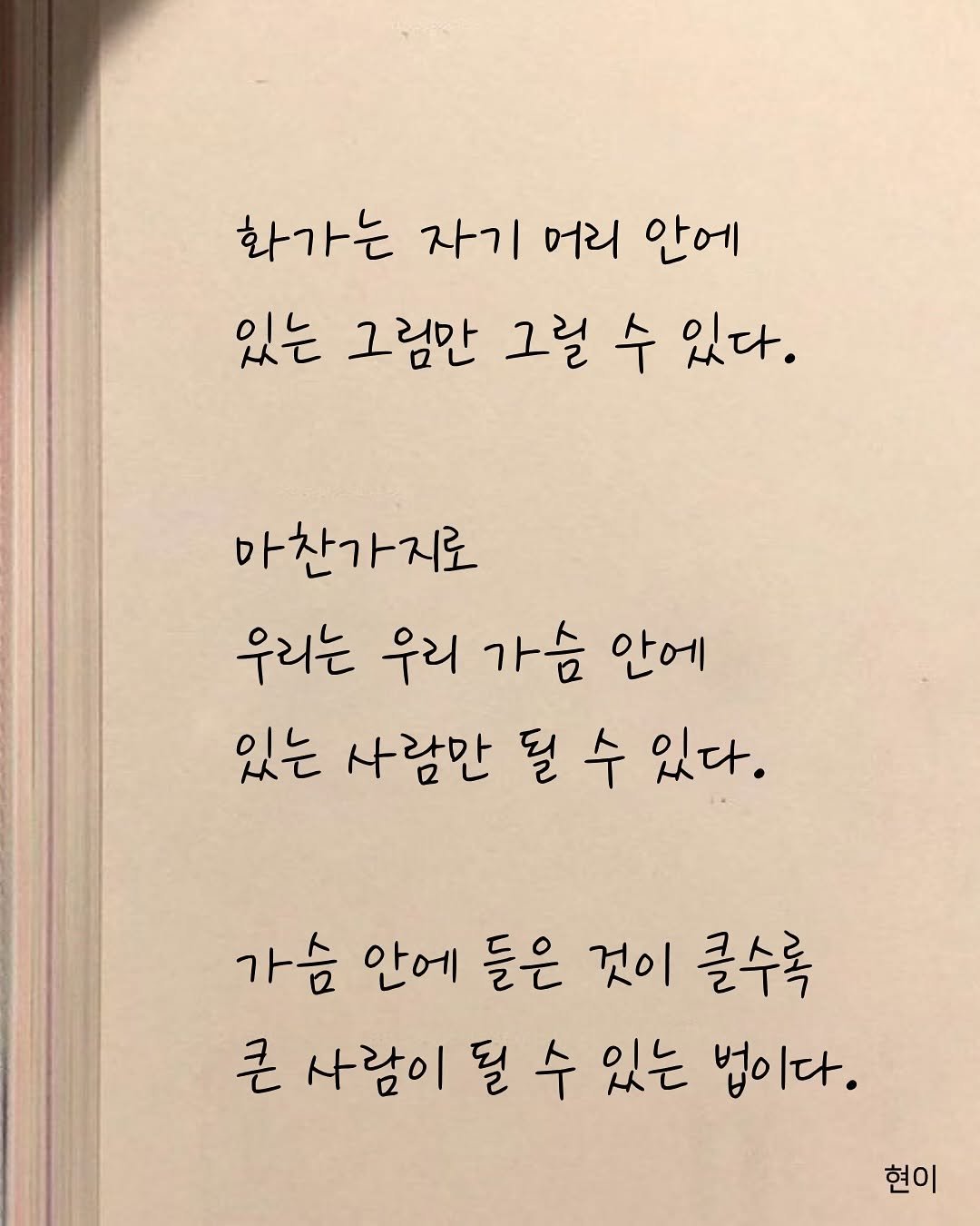 Photo by 현이, 에세이 작가 on November 14, 2025. May be an image of text that says '화가는 자기 머리 안에 있는 그림만 그럴 수 있다. 마찬가지로 우리는 우리 가슴 안에 있는 사람만 될 수 있다. 가슴 안에 들은 것이 클수록 큰 사람이 될 수 있는 법이다. 법이 현이'.