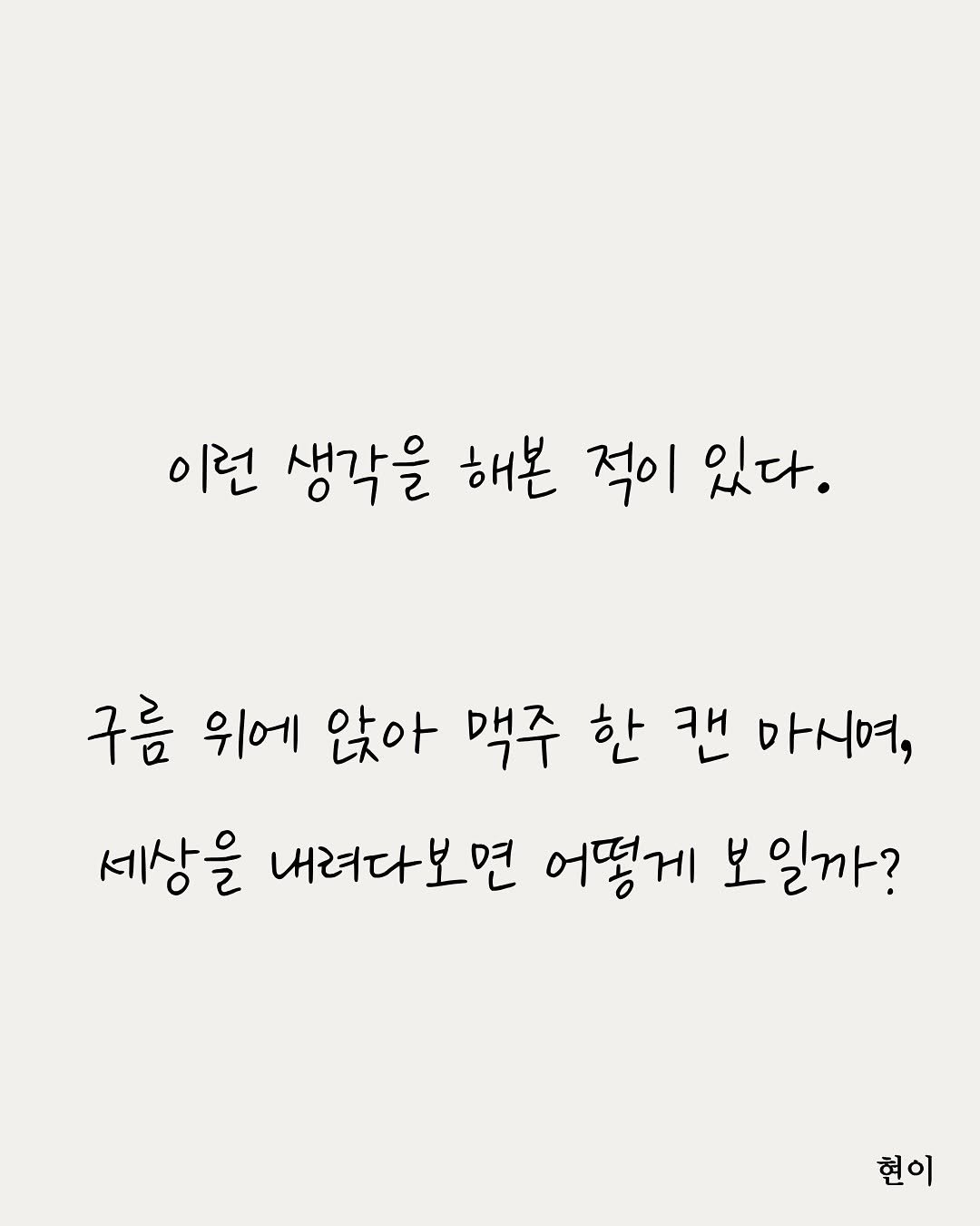 Photo by 현이, 에세이 작가 on August 18, 2025. May be an image of text that says '이런 생각을 해본 적이 있다. 구름 위에 앉아 맥주 한 캔 마시며, 세상을 내려다보면 어떻게 보일까? 현이'.