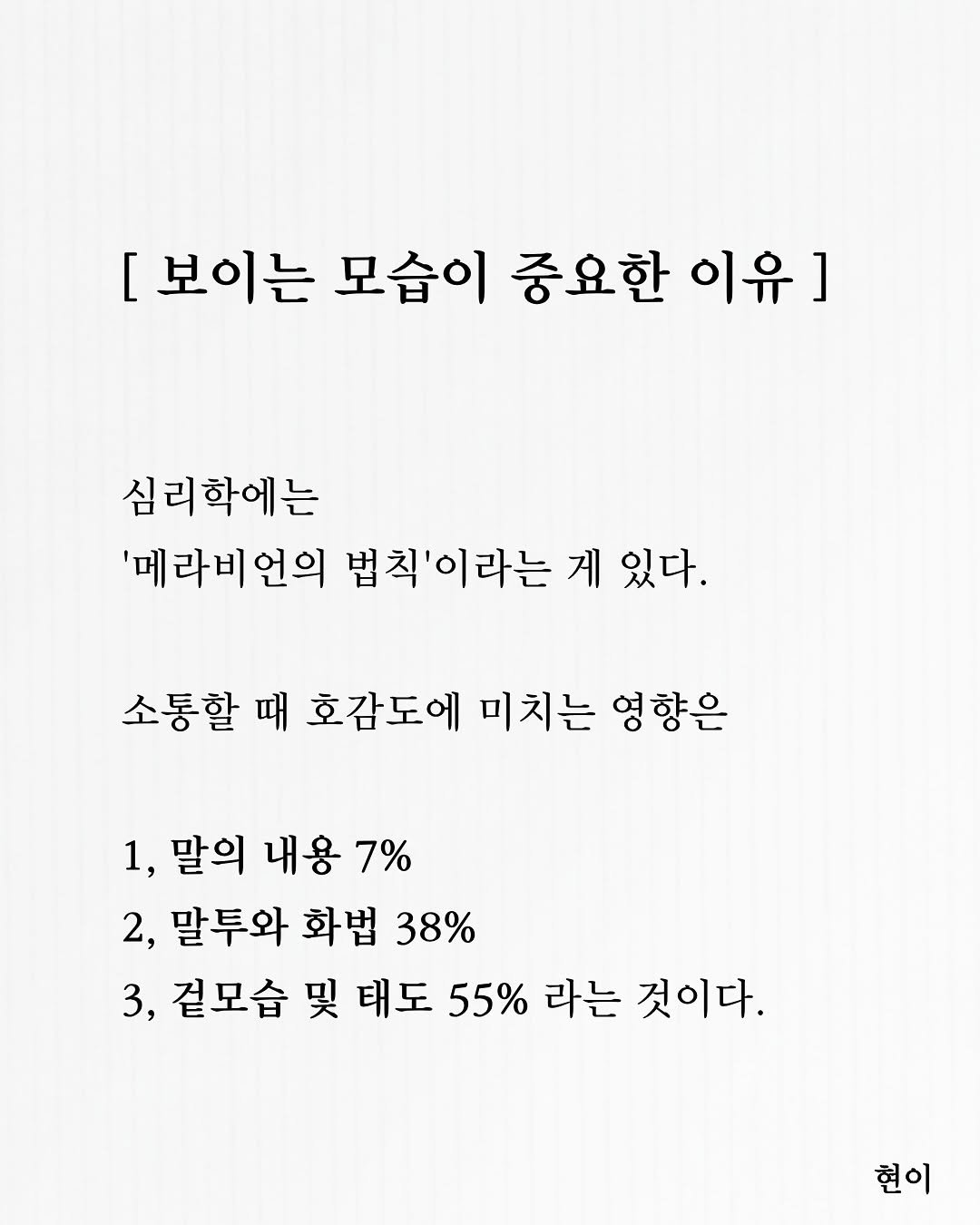 Photo by 현이, 에세이 작가 on November 14, 2025. May be an image of text that says '[보이는 모습이 중요한 이유] ] 심리학에는 심리 '메라비언의 '메 라비언 법칙'이라는 게 게 있다. 소통할 때 호감도에 미치는 영향은 1, 1, 말의 내용 7% 2, 말투와 화법 38% 3, 겉모습 哭 태도 55% 라는 것이다. 현이'.