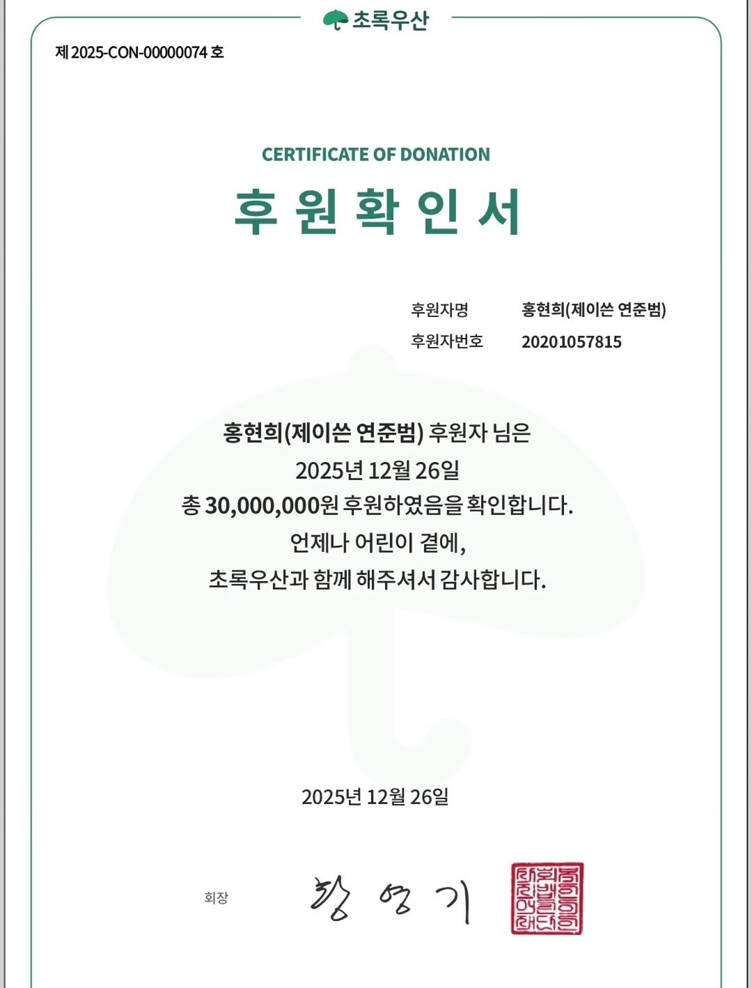 Photo by 홍현희 on December 26, 2025. May be an image of text that says '제2025-CON-000074호 초록우산 CERTIFICATE CERTIFICATEOFDONATION OF DONATION 후 원 확 후원확인서 인 후원자명 후원자번호 홍현희(제이쓴 연준범) 20201057815 홍현희 (제이쓴 연준범) 후원자 님은 2025년 12월 26일 총 총30,000,000원 후원하였음을 확인합니다. 언제나 어린이 어린이곁에, 곁에, 초록우산과 함께 해주셔서감사합니다. 2025년 12월 26일 회장 궁영기 PG'.