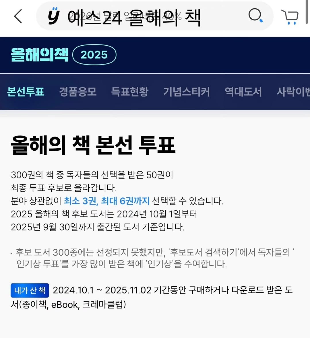 Photo by Hyunjoon Yoo on November 03, 2025. May be an image of text that says '예소24 예스24율해여책 울해의 올해의책 2025 본선투표 경품응모 득표현황 기념스티커 역대도서 사락이번 올해의 책 본선 투표 300권의 책 중 독자들의 선택을 받은 50권이 최종 早丑 후보로 올라갑니다. 분야 상관없이 최소 3권, 최대 6권까지 선택할 수 있습니다. 2025 올해의 책 후보 도서는 2024년 10월 1일부터 2025년 9월 30일까지 출간된 도서 기준입니다. 후보 도서 300종에는 선정되지 못했지만, '후보도서 검색하기'에서 독자들의 인기상 투표' 를 가장 많이 받은 책에 '인기상'을 수여합니다. 내가산책 2024.10.1 2025.11.02 기간동안 구매하거나 다운로드 받은 도 서(종이책, eBook, 크레마클럽)'.