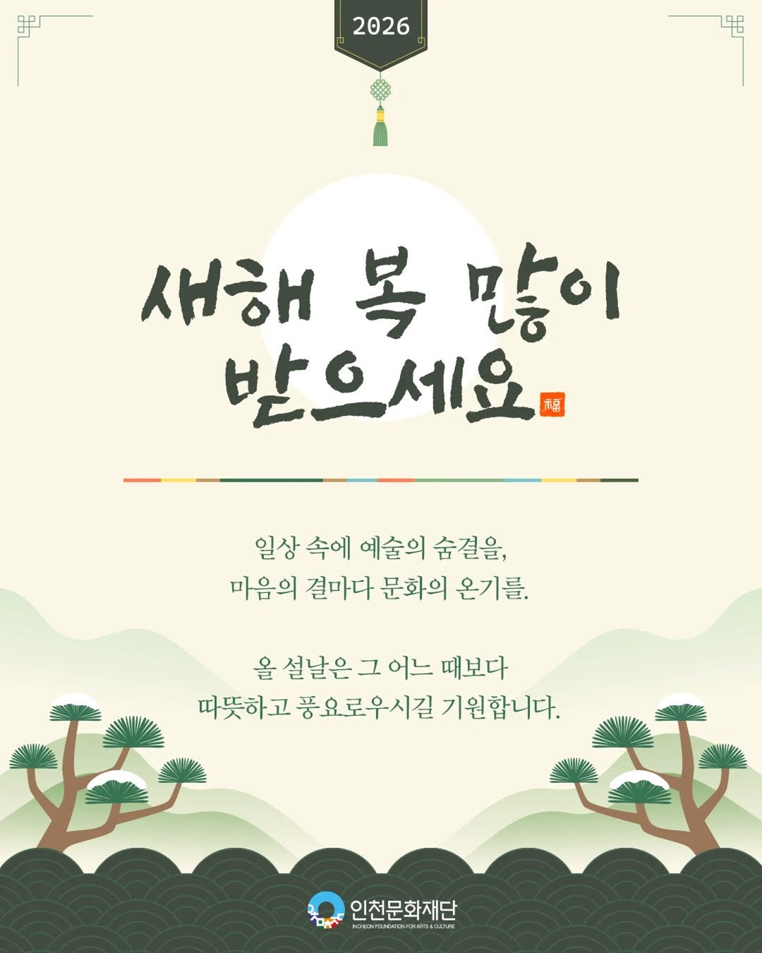 Photo by 인천문화재단(IFAC) on February 12, 2026. May be an image of ‎poster and ‎text that says '‎சி 2026 새해복많이 복 새해 많이 받으세요마 지금 感 일상 속에 예술의 숨결을, 마음의 결마다 문화의 온기를. 올 을설날은그어느때보 설날은 때보다 عحم 따뜻하고 풍요로우시길 기원합니다. حآم كحملة 인천문화재단 NOEON OИ3ИOoAиe 4‎'‎‎.