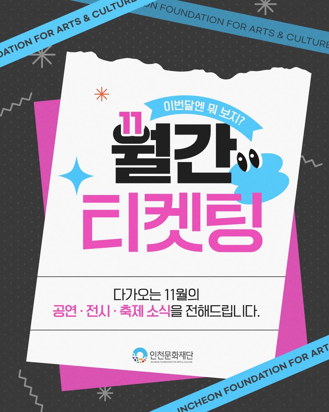 Photo by 인천문화재단(IFAC) on November 10, 2025. May be an illustration of poster, card, magazine and text that says 'FOR ARTS ARTS & CULTUR ΑΤΙΟΝ ATION ON NFOUNDATION FOR ARTS & CULTURI * 이번달엔 펼간. 뭐 보지? 티켓팅 다가오는 11월의 공연· 전시· 축제 소식을 전해드립니다. 合べ ዝወንሚጠበ/እ/ለየቀቁውህምር CuPDS 인천문화재단 ART FOUNDATION FOUNDATION FOR INCHEON INCHEON'.