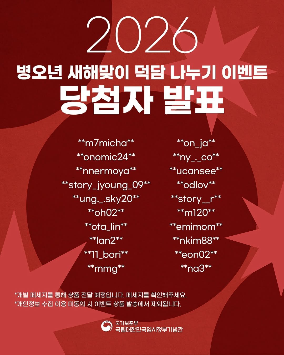 Photo by 국립대한민국임시정부기념관 on February 04, 2026. May be an image of poster, banner, calendar, magazine and text that says '2026 병오년 새해맞이 덕담 나누기 이벤트 당첨자 발표 **m7micha** **m7micha* **onomic24** **nnermoya** **story_jyoung_09** **ung._.sky2 g._.sky20** **oh02** ** **ota_lin** **ota **lan2** **11_bori** **mmg** **on_ja** **ny_._co** **ucansee* ** **odlov** **story__r** **m120** ** ** **emimom** **nkim88** **eon02** **na3** *개별 메세지들 통해 상품 전달 예정입니다. 메세지들 확인해주세요. *개인정보 수집 이용 미동의 시 이벤트 상품 발송에서 제외됩니다. 국가보훈부 국립대한민국임시정부기념관'.